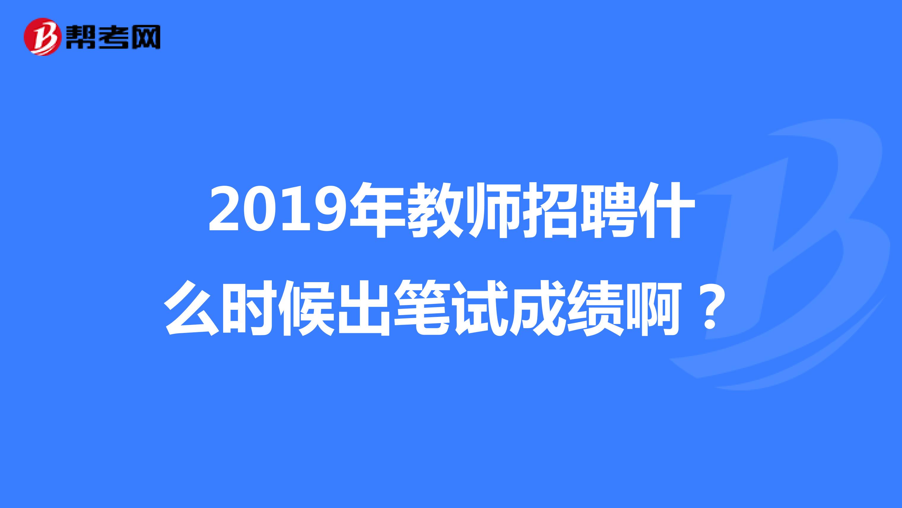 2019年教师招聘什么时候出笔试成绩啊?