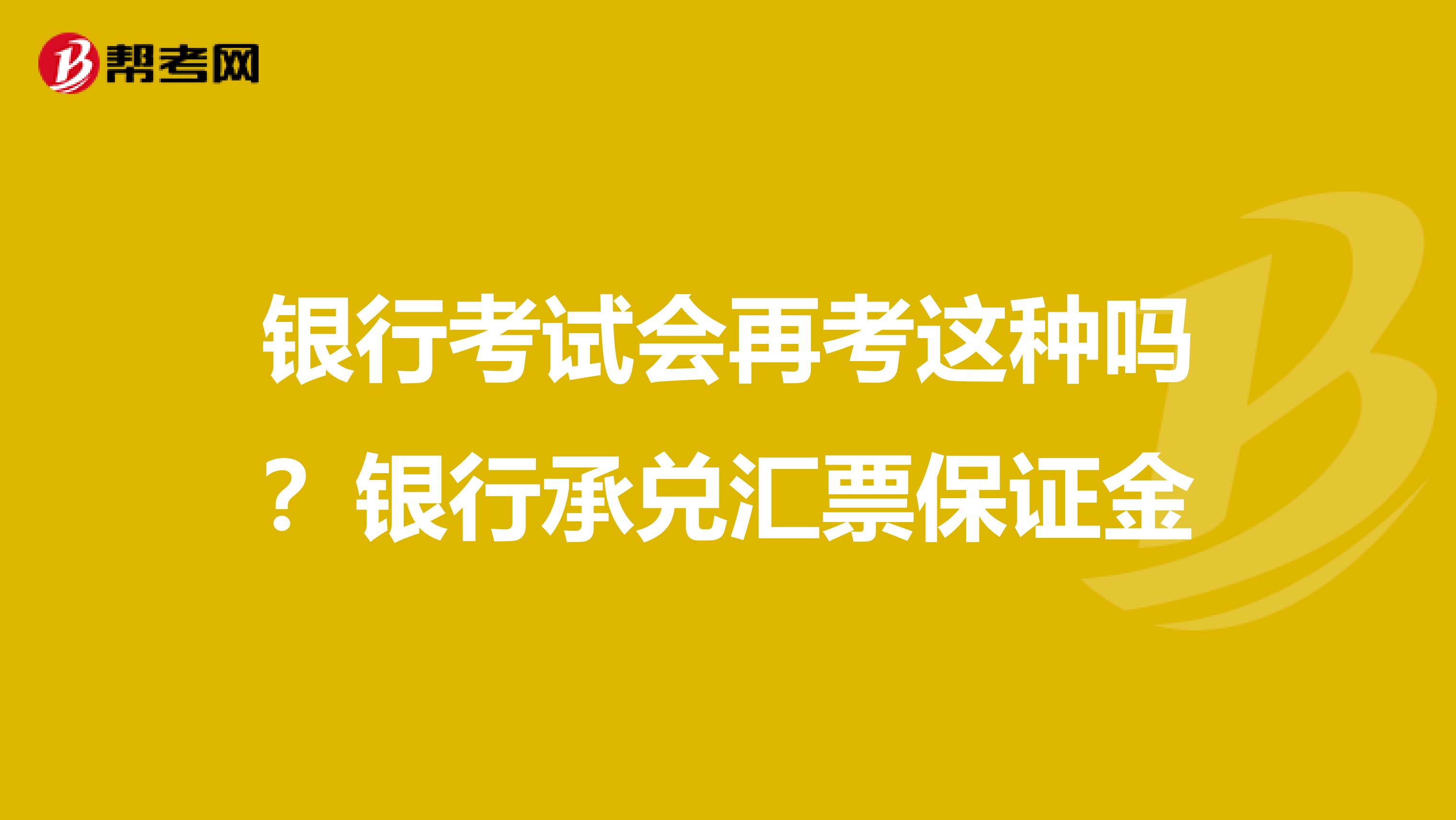 银行考试会再考这种吗?银行承兑汇票保证金