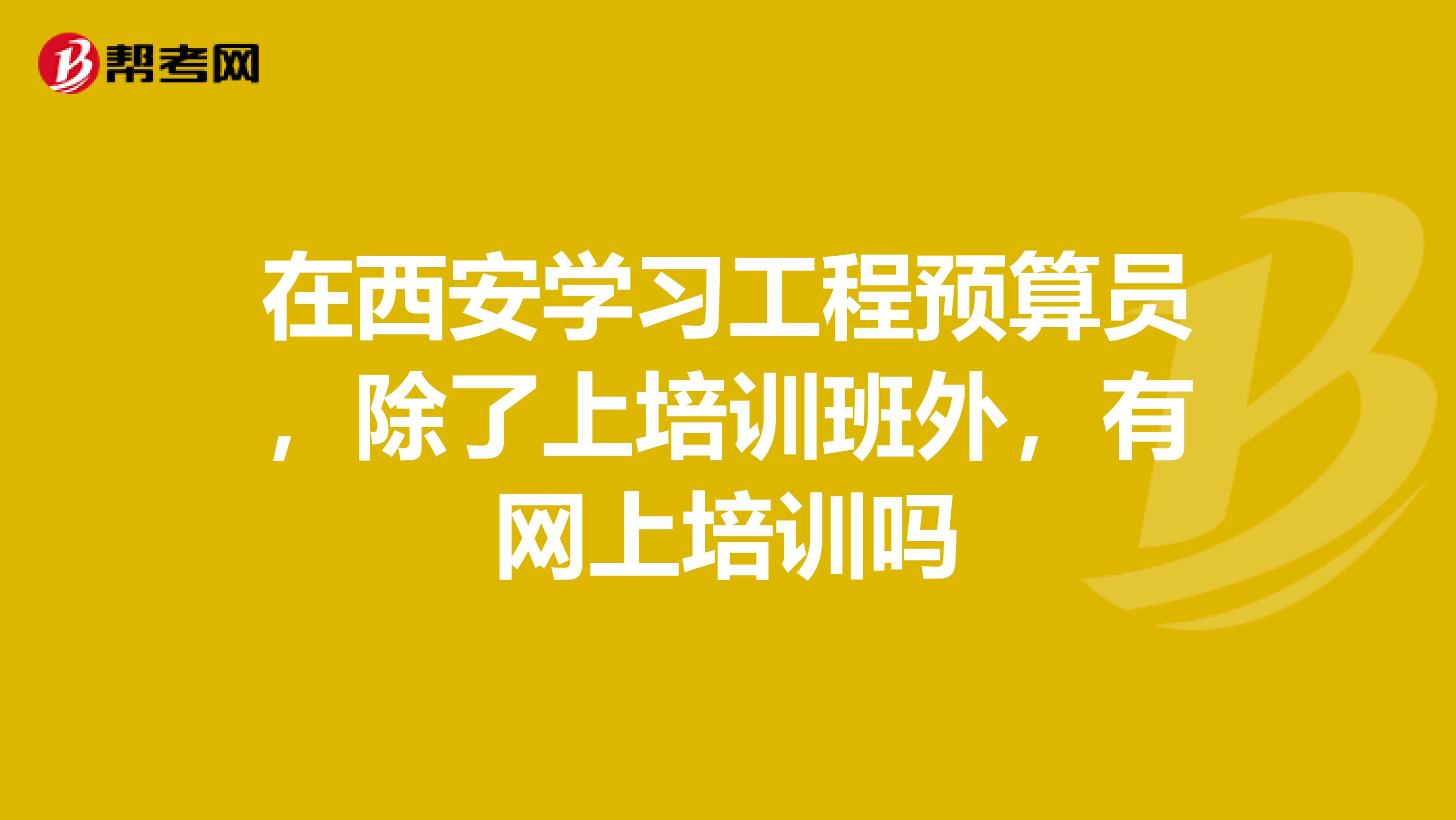 在西安学习工程预算员,除了上培训班外,有网上培训吗