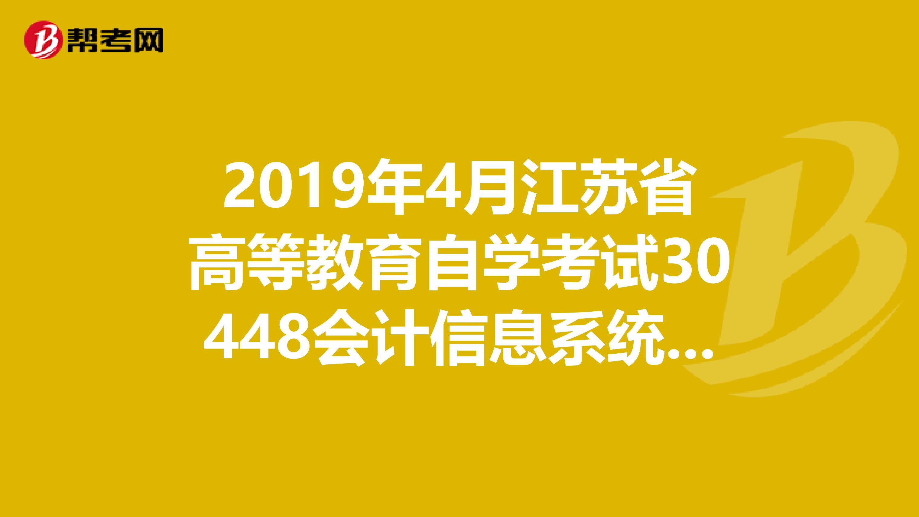 2019年4月江苏省高等教育自学考试30448会计信息系统试卷