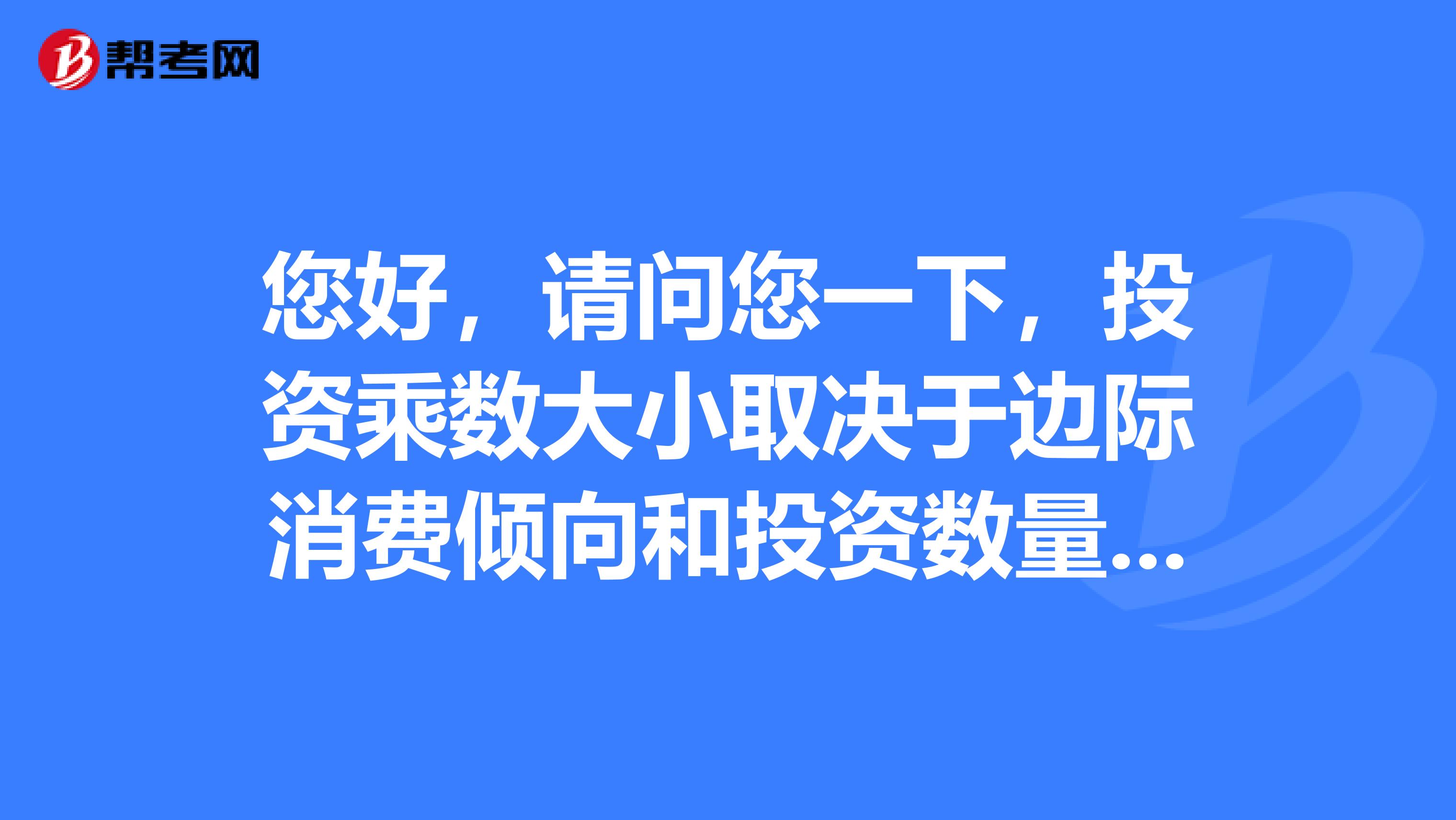 您好，请问您一下，投资乘数大小取决于边际消费倾向和投资数量，这两个吗？
