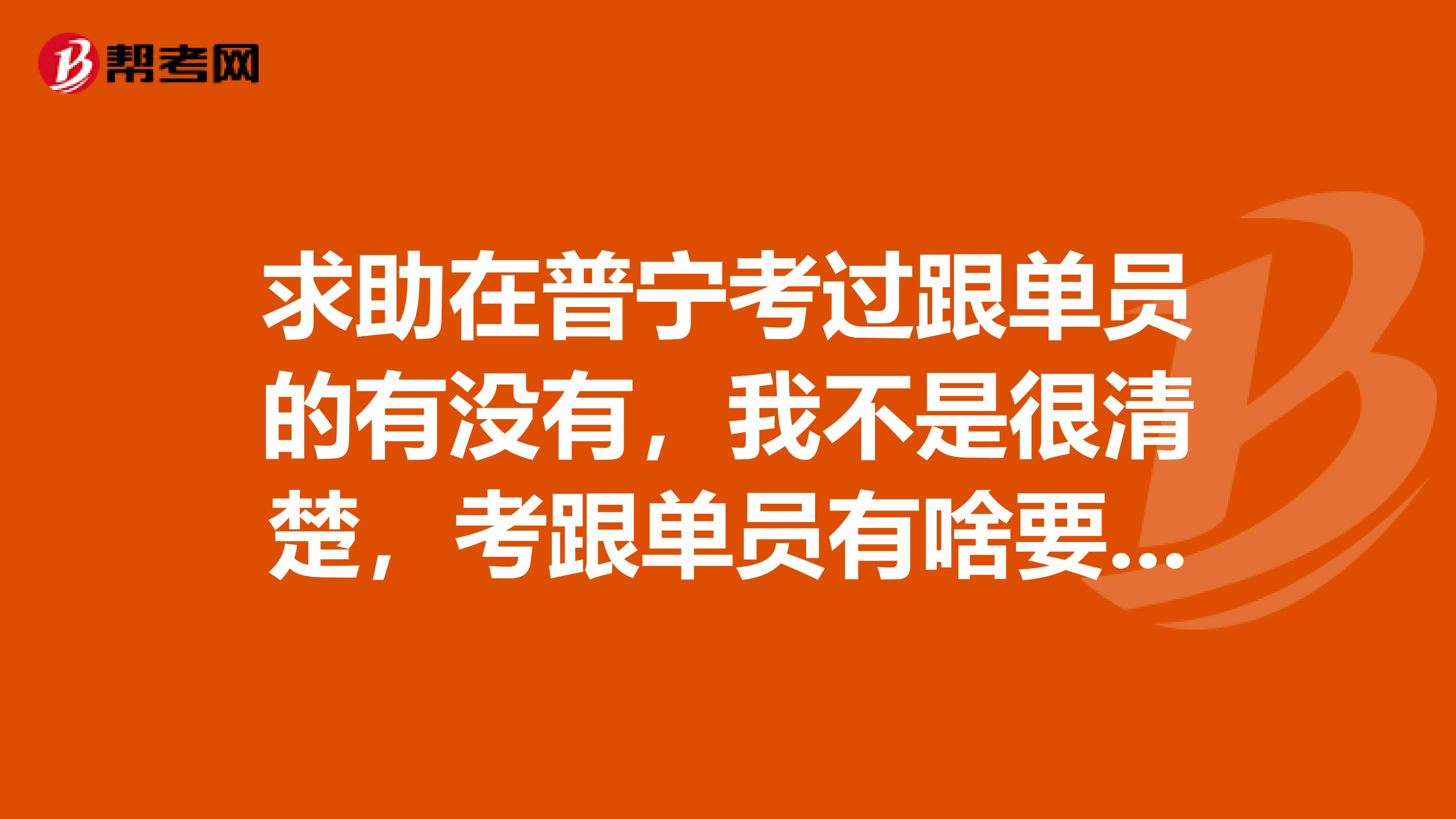 求助在普宁考过跟单员的有没有,我不是很清楚,考跟单员有啥要求?