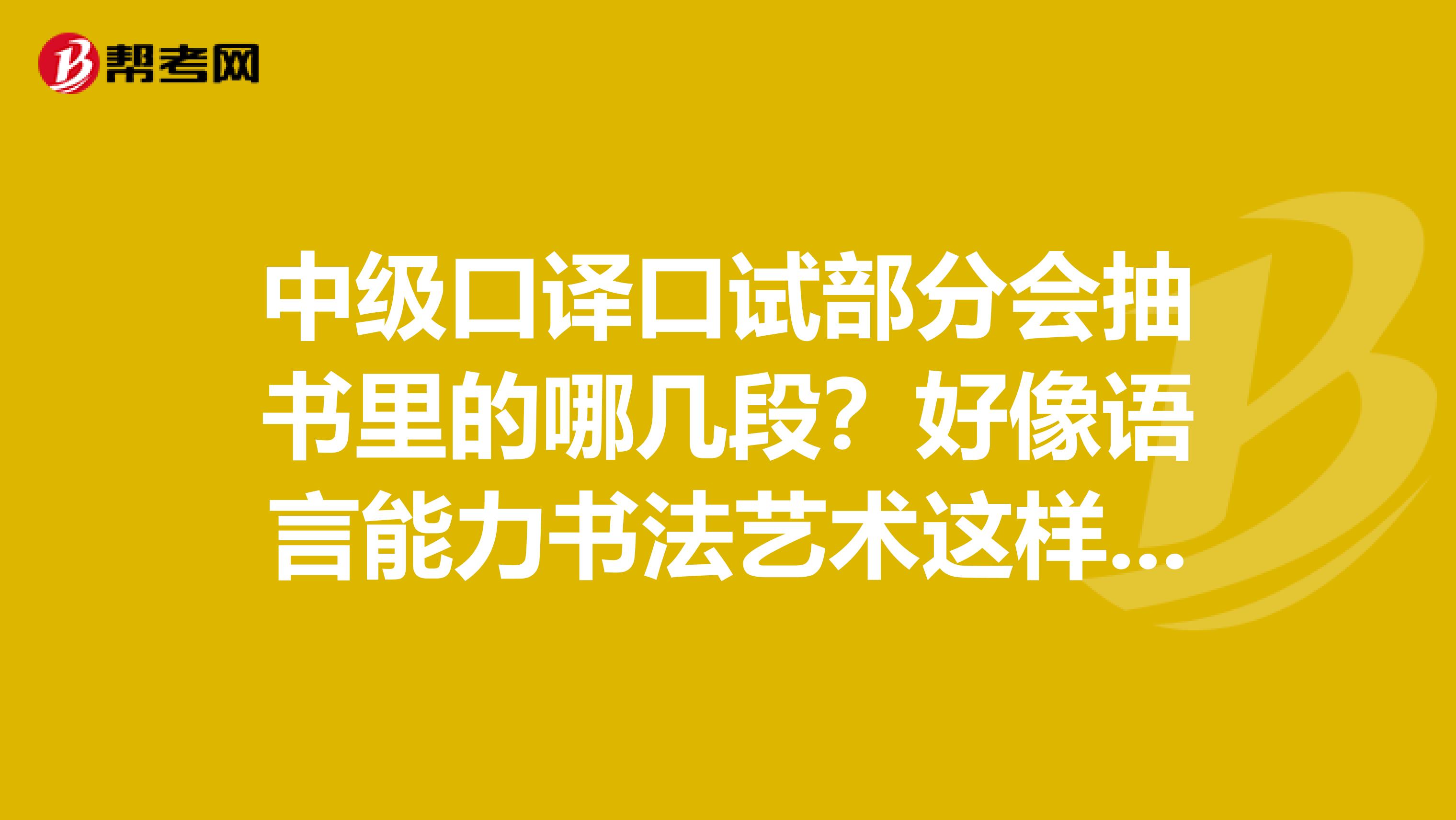 中级口译口试部分会抽书里的哪几段?好像语言能力书法艺术这样的章节都不太抽到的是么?