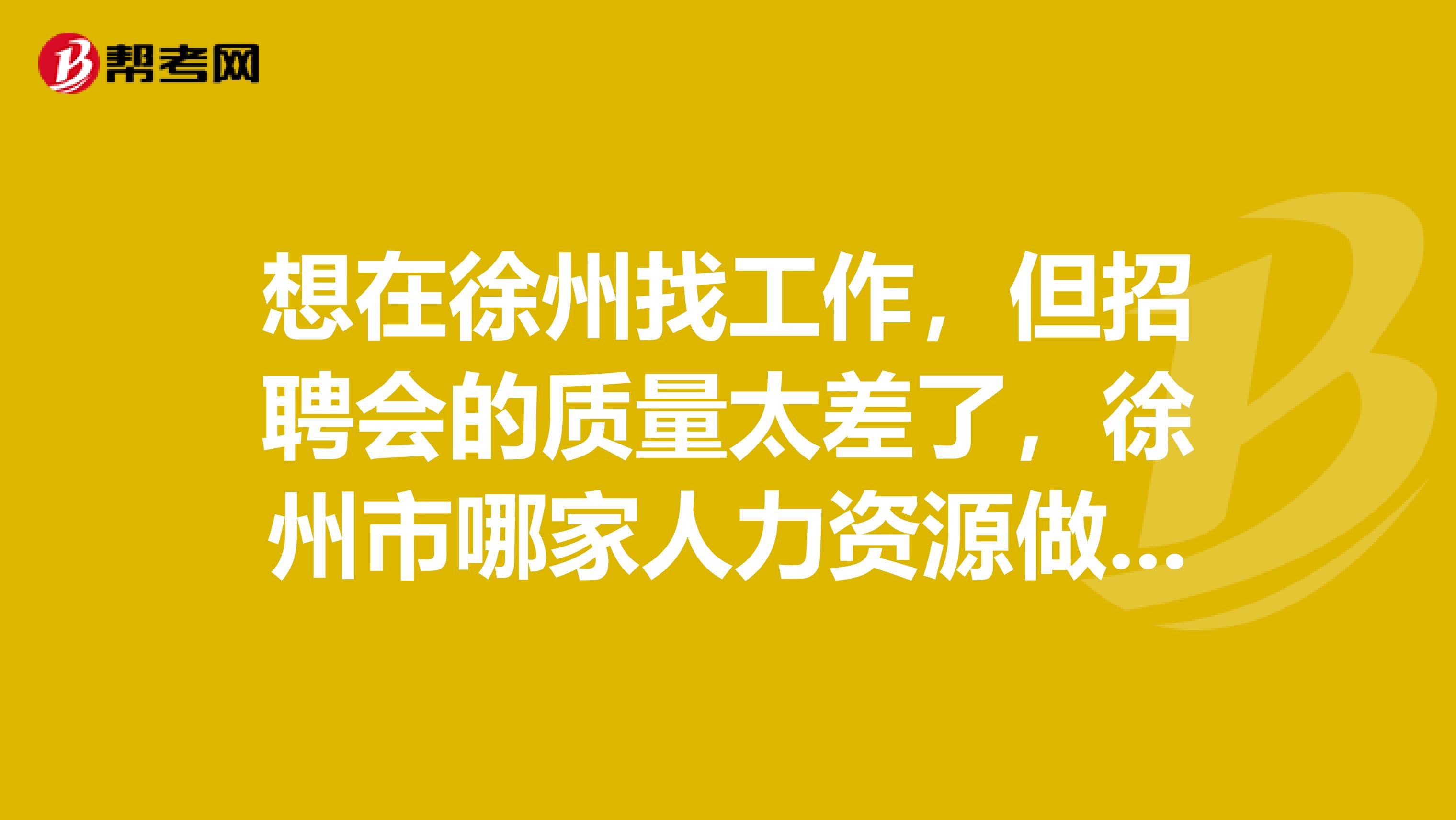 想在徐州找工作,但招聘会的质量太差了,徐州市哪家人力资源做的好啊,要收费吗?