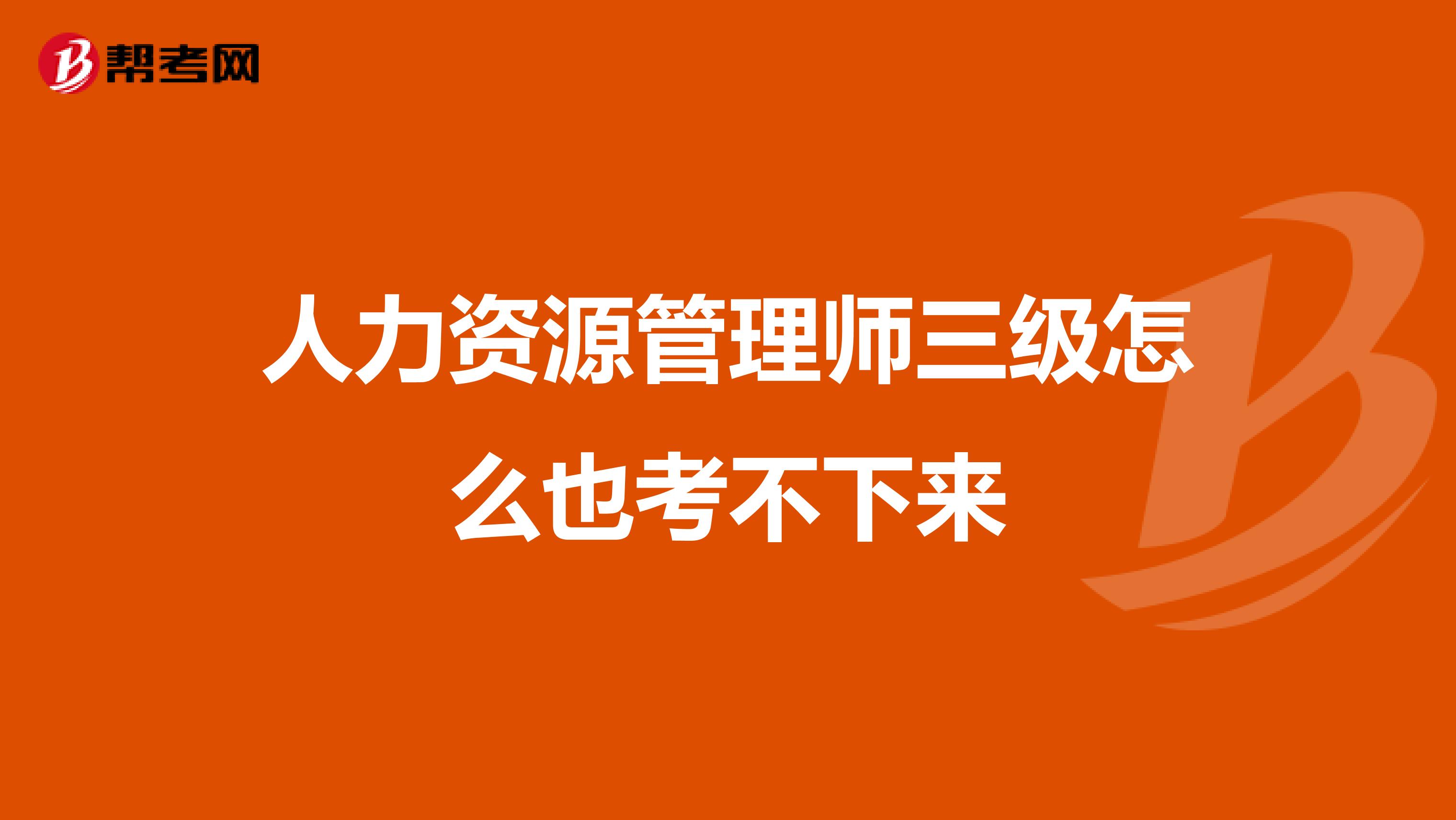 人力資源管理師三級(jí)怎么也考不下來(lái)