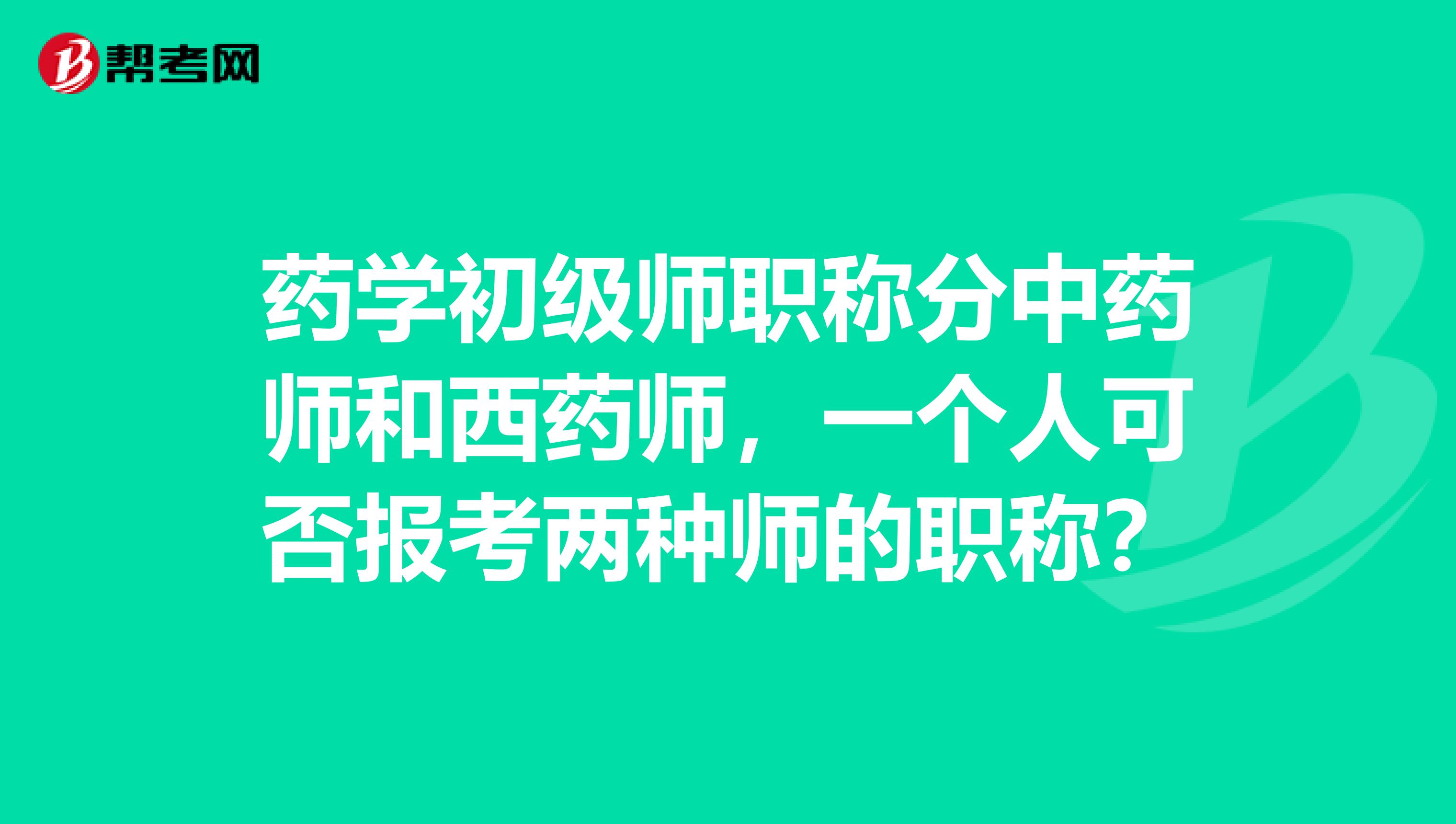 药学初级师职称分中药师和西药师,一个人可否报考两种师的职称?