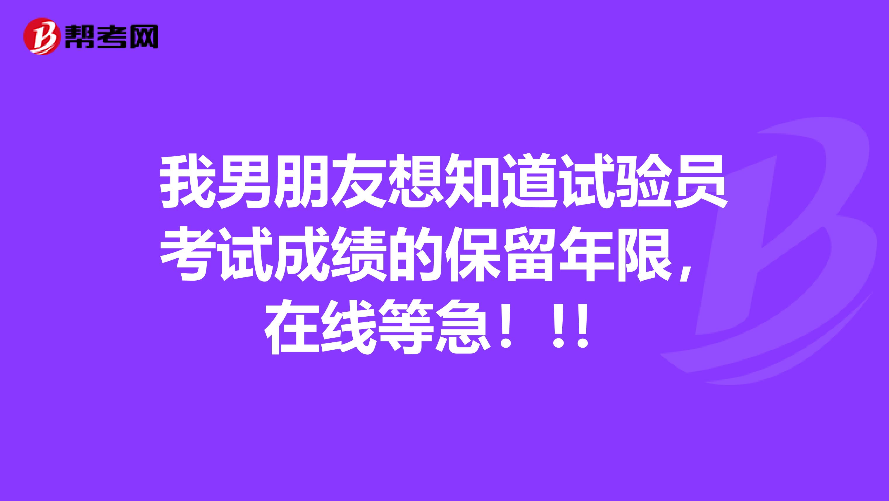我男朋友想知道试验员考试成绩的保留年限，在线等急！!！