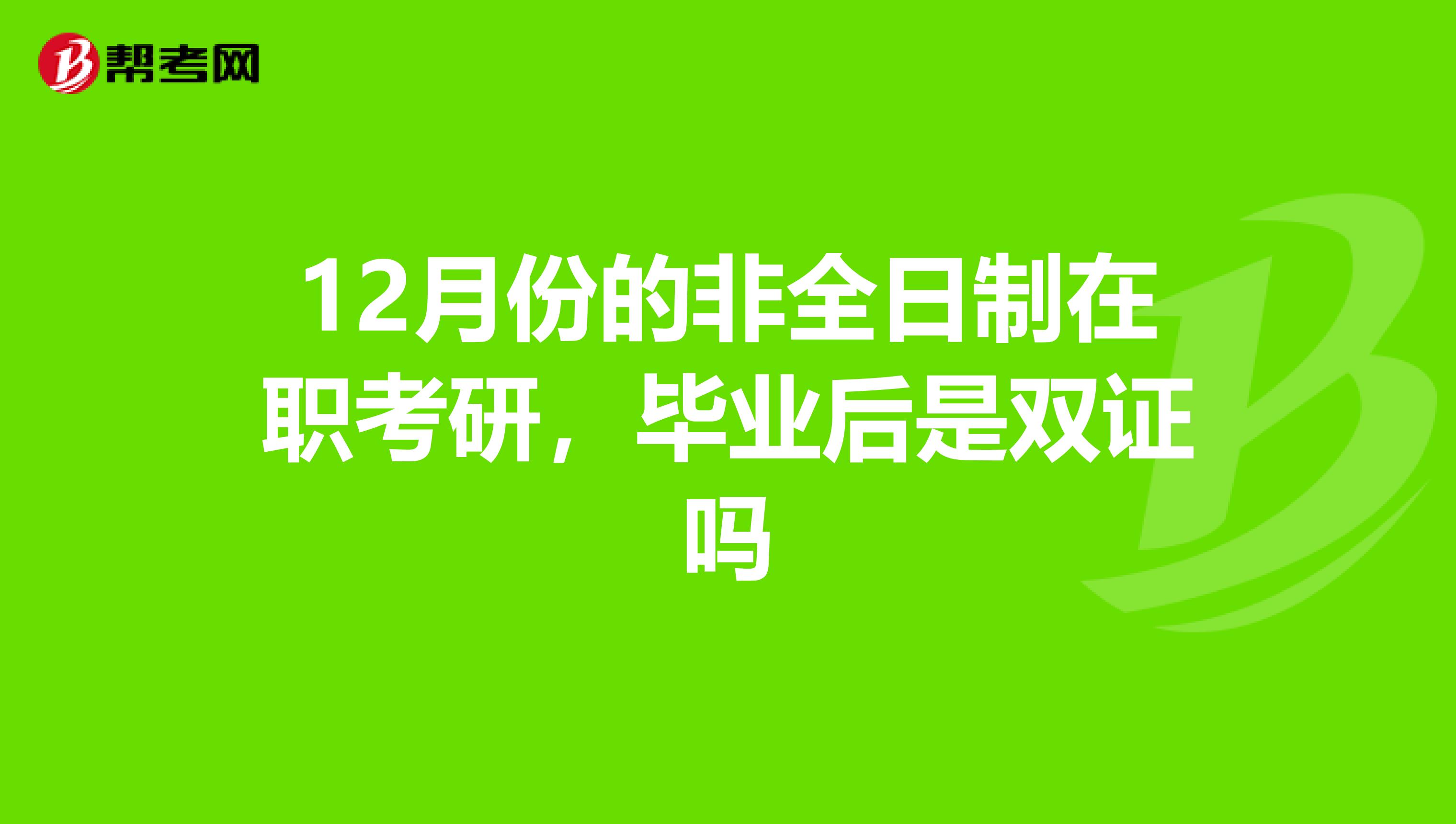 12月份的非全日制在职考研,毕业后是双证吗