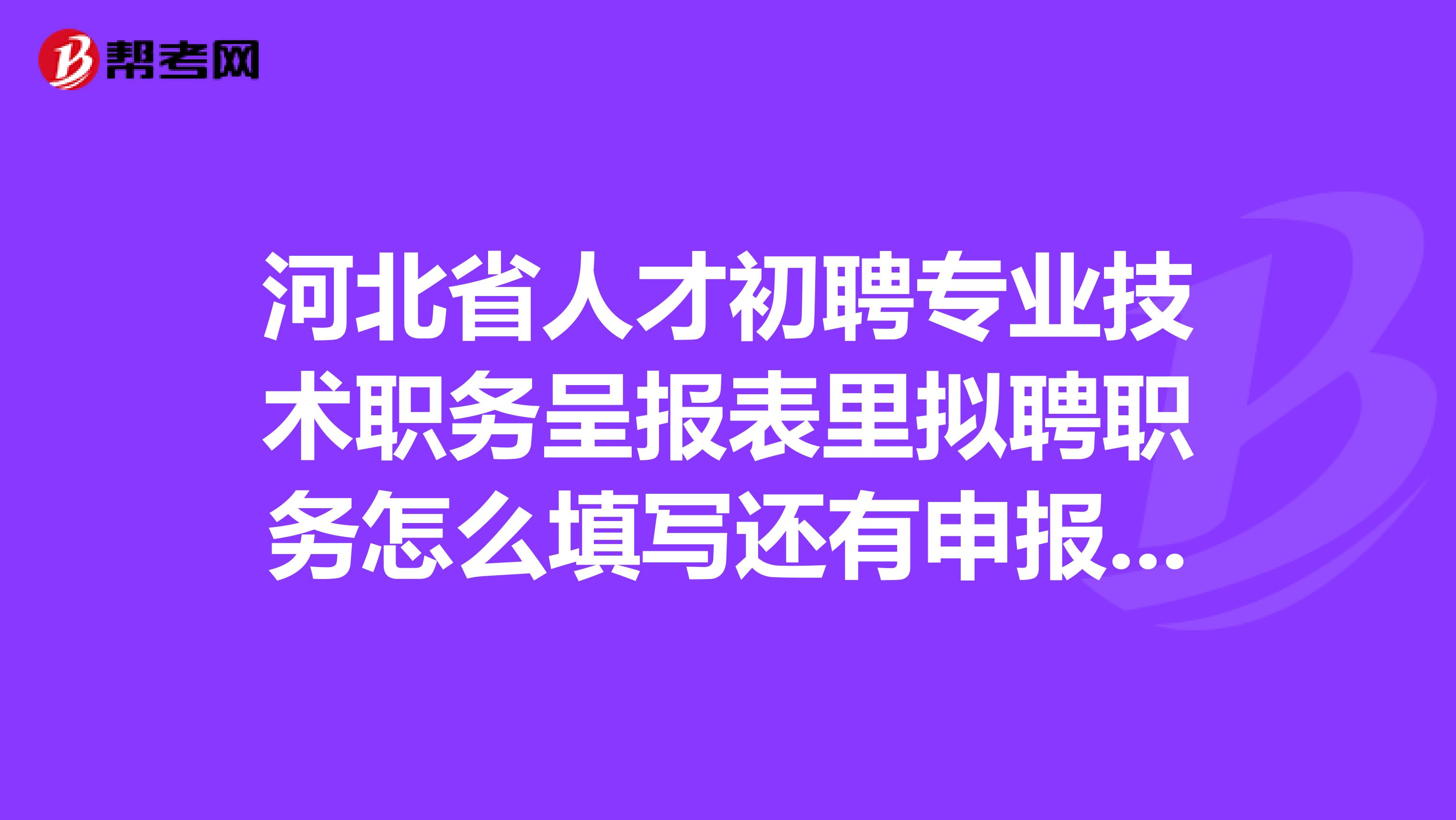 河北省人才初聘专业技术职务呈报表里拟聘职务怎么填写还有申报资格怎么填写