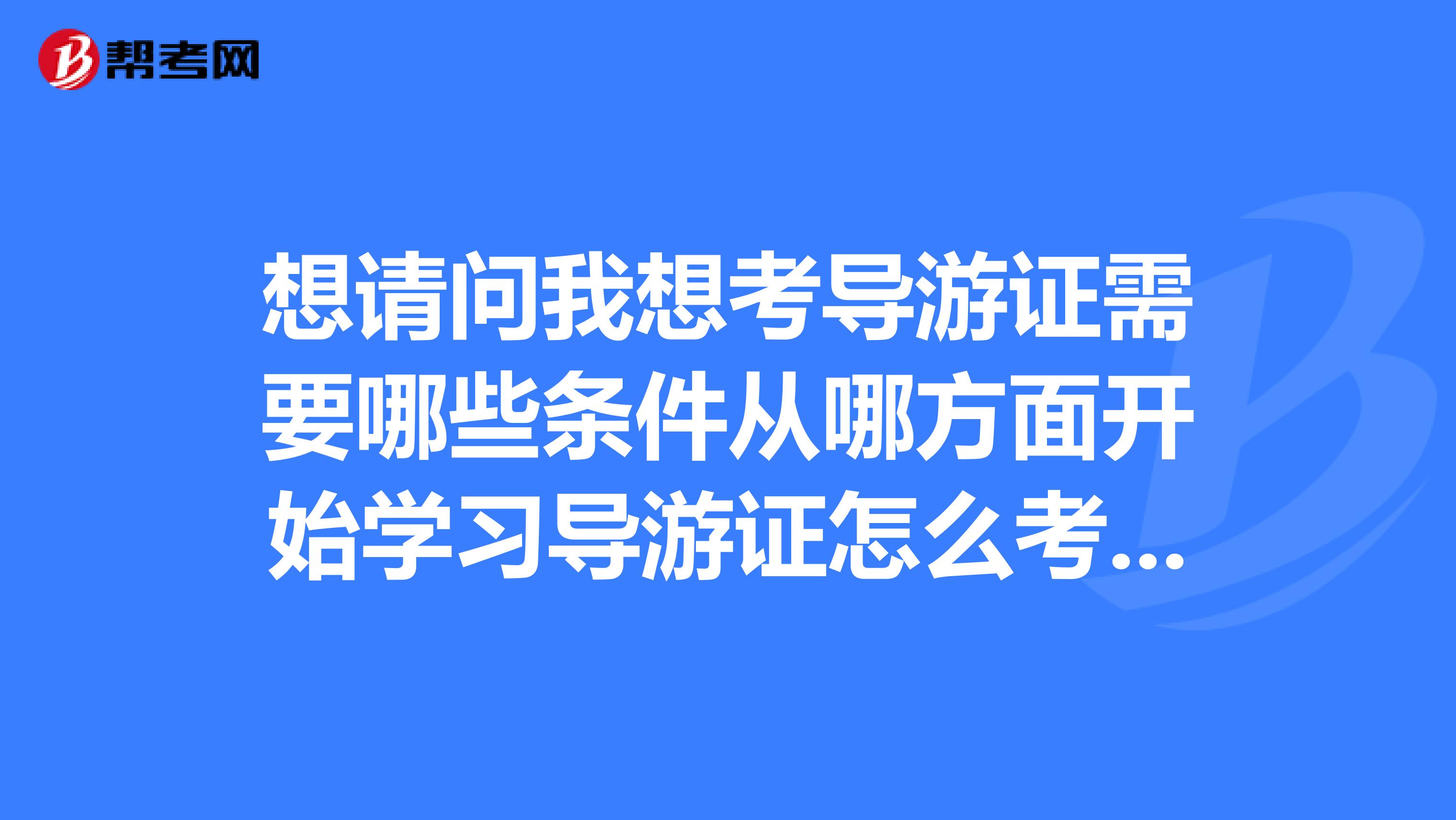 想请问我想考导游证需要哪些条件从哪方面开始学习导游证怎么考谢谢