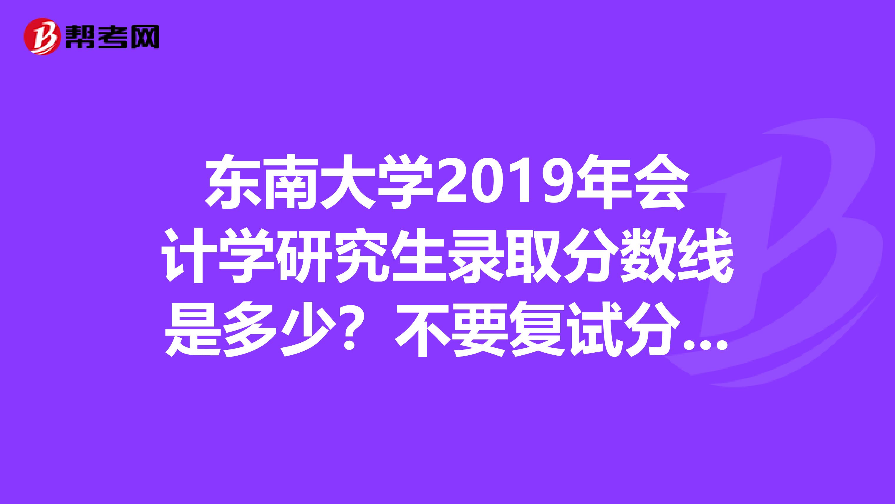 东南大学2019年会计学研究生录取分数线是多少？不要复试分数线，要最后的录取分数线