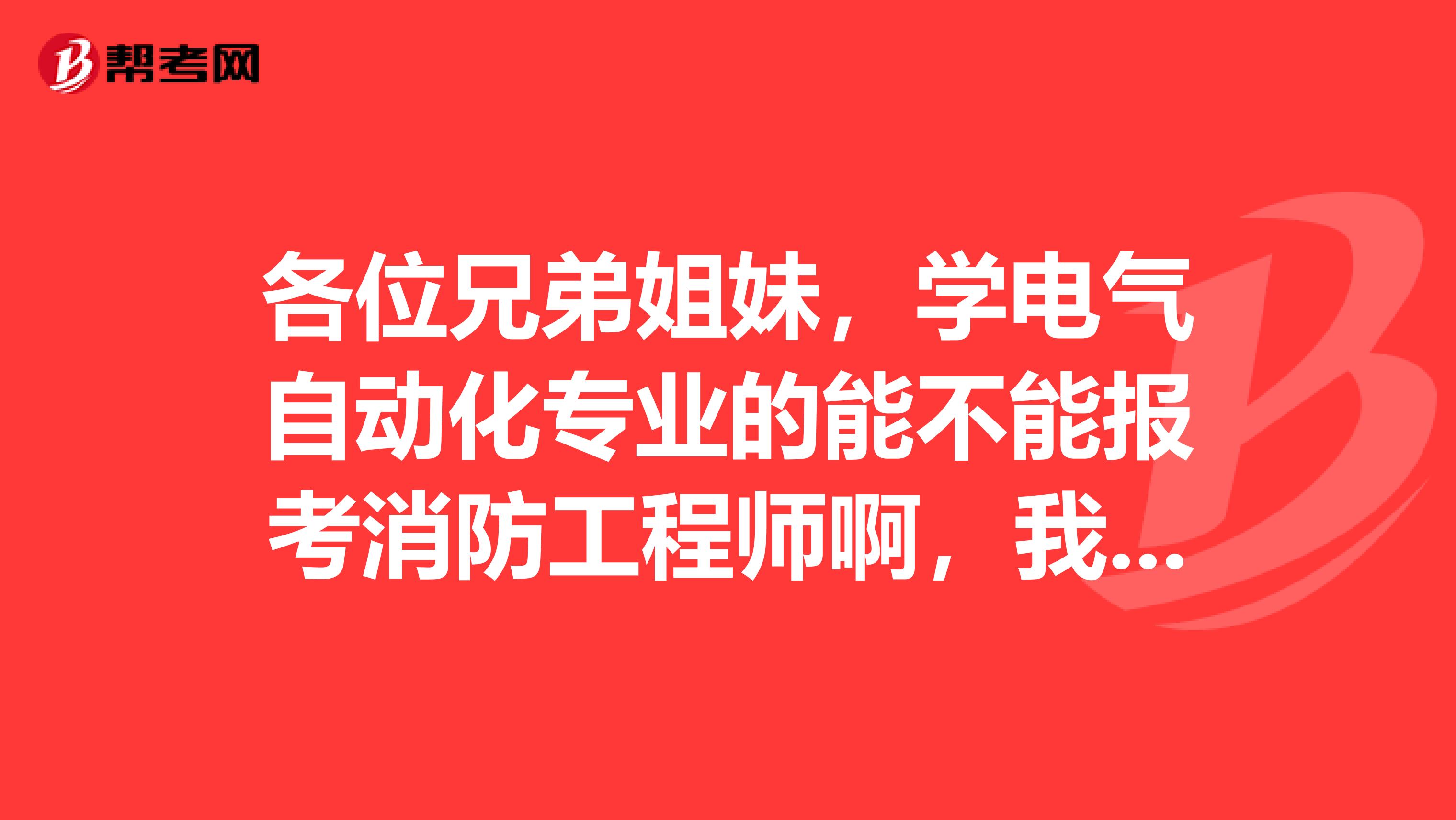 各位兄弟姐妹,学电气自动化专业的能不能报考消防工程师啊,我是太原的,哪位好心人帮帮忙?