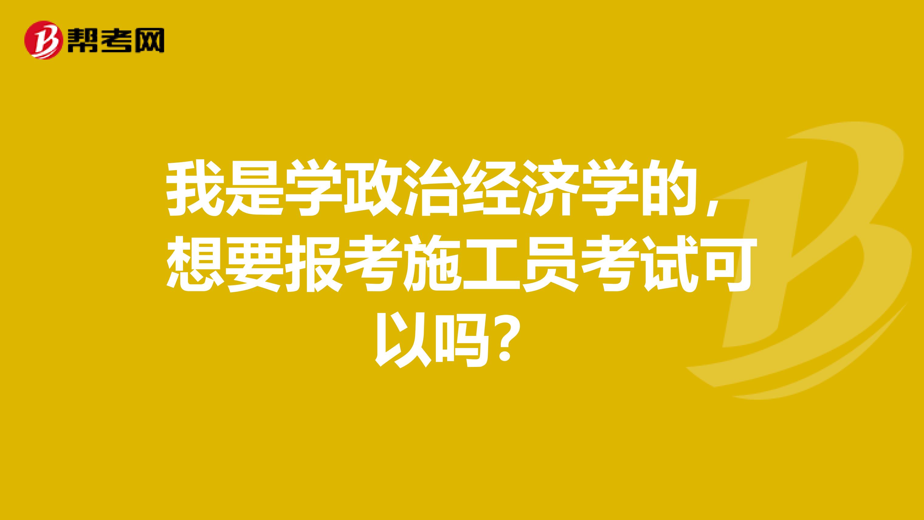 我是學(xué)政治經(jīng)濟(jì)學(xué)的，想要報(bào)考施工員考試可以嗎？