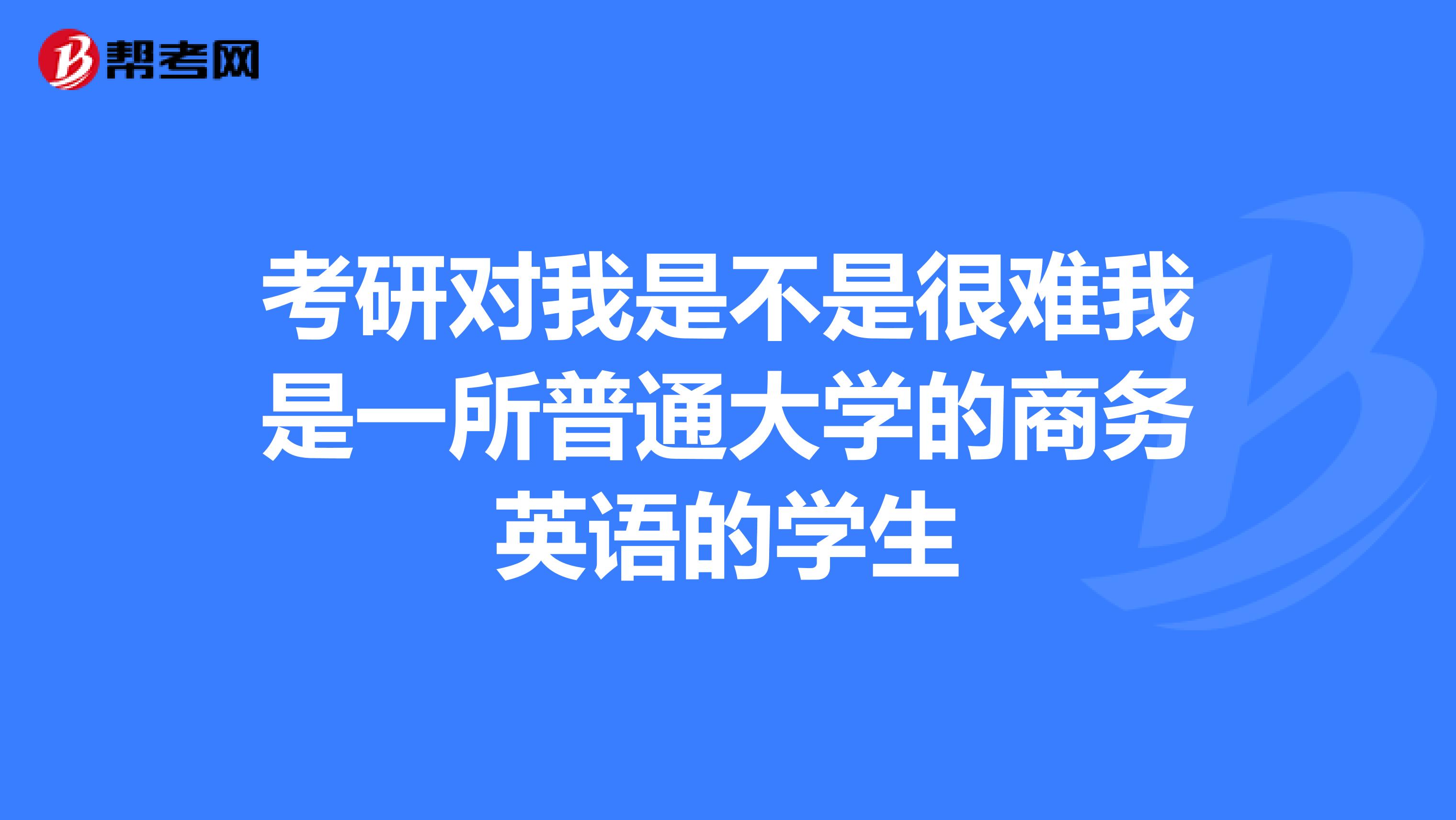 考研对我是不是很难我是一所普通大学的商务英语的学生