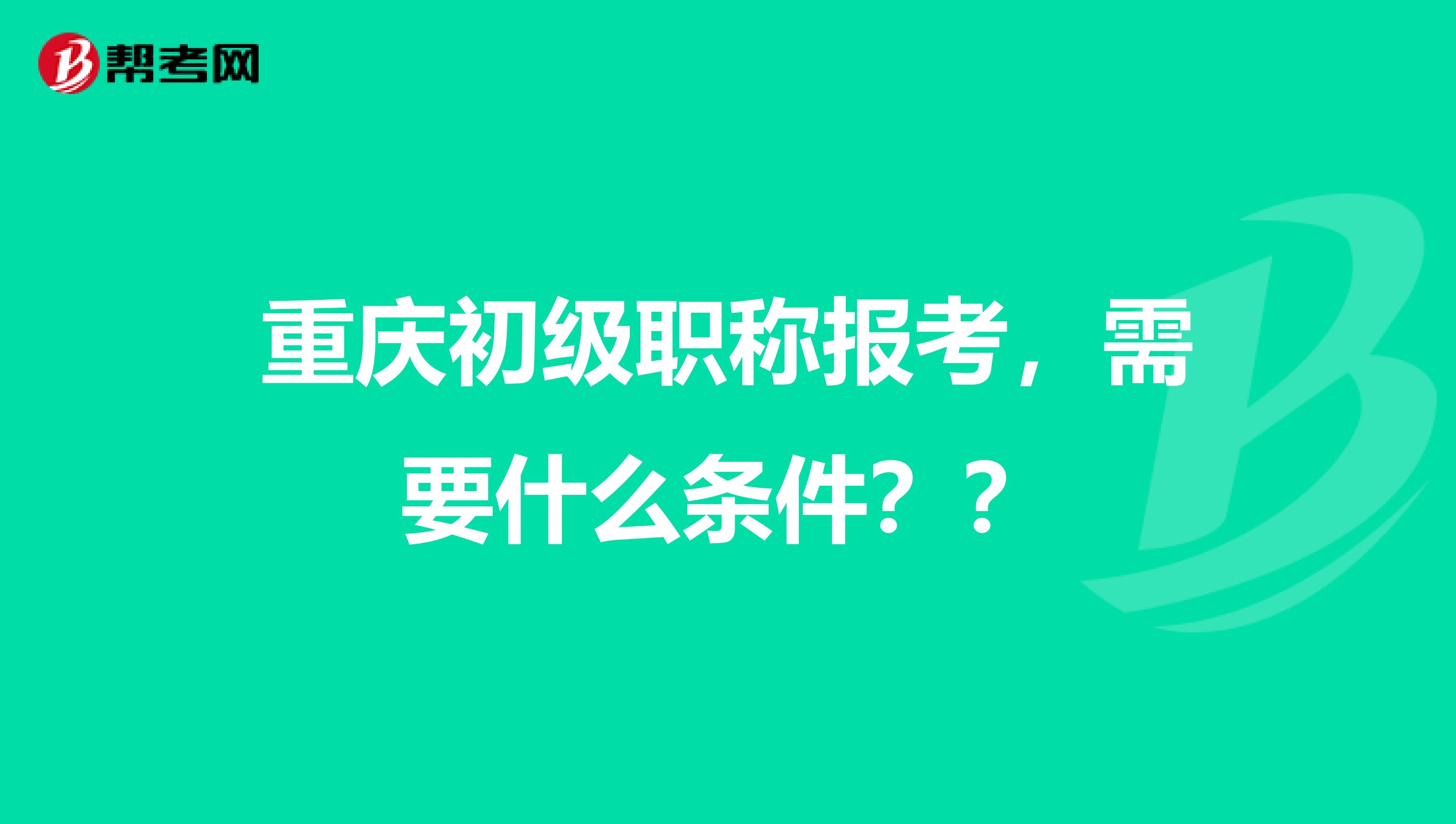重庆初级职称报考,需要什么条件??