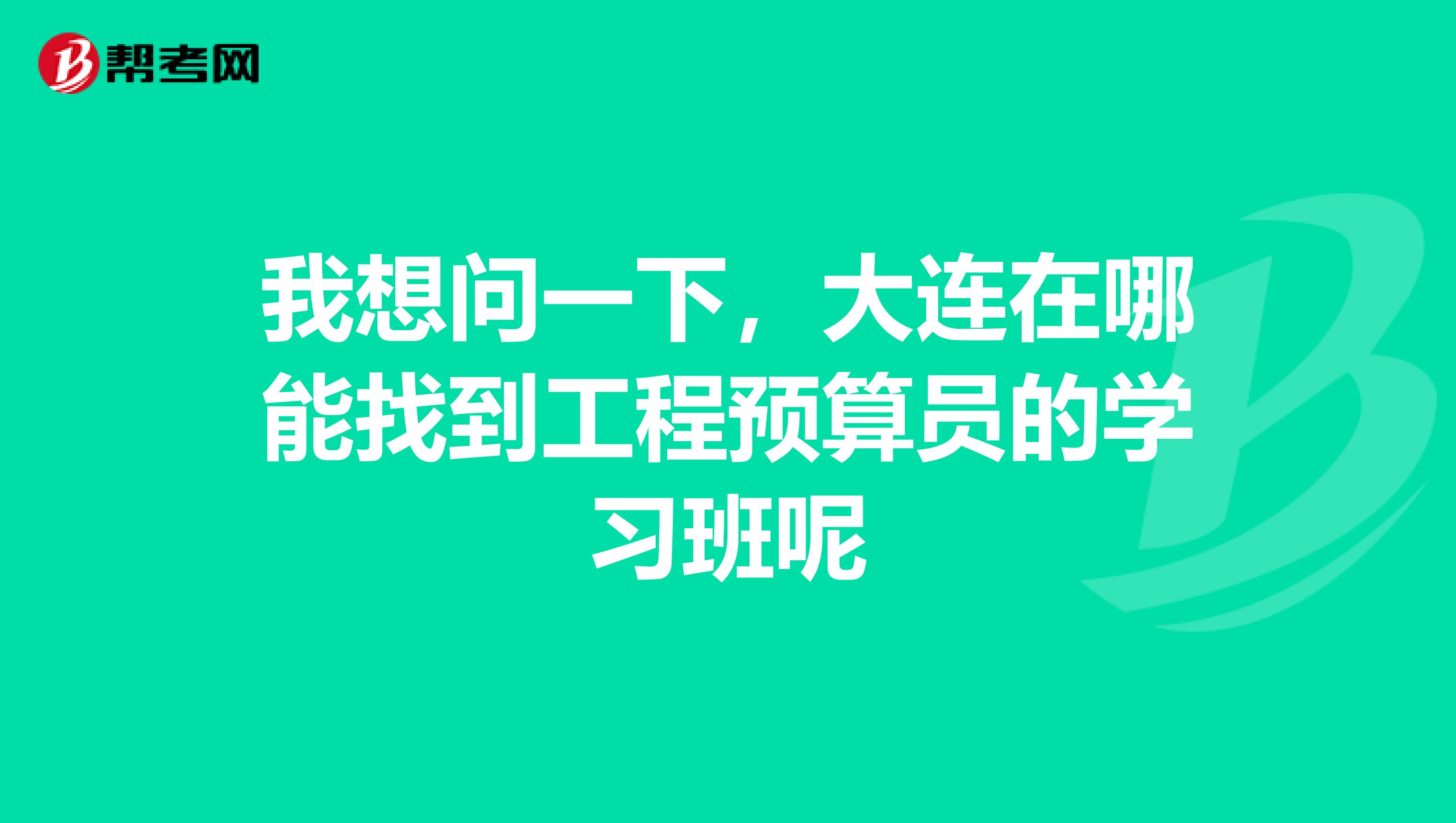 我想問一下，大連在哪能找到工程預算員的學習班呢