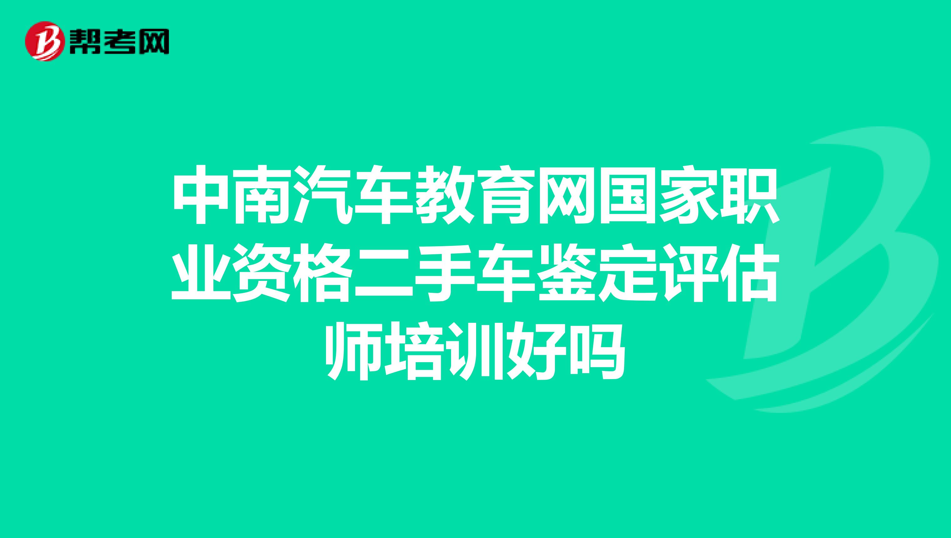 中南汽车教育网国家职业资格二手车鉴定评估师培训好吗