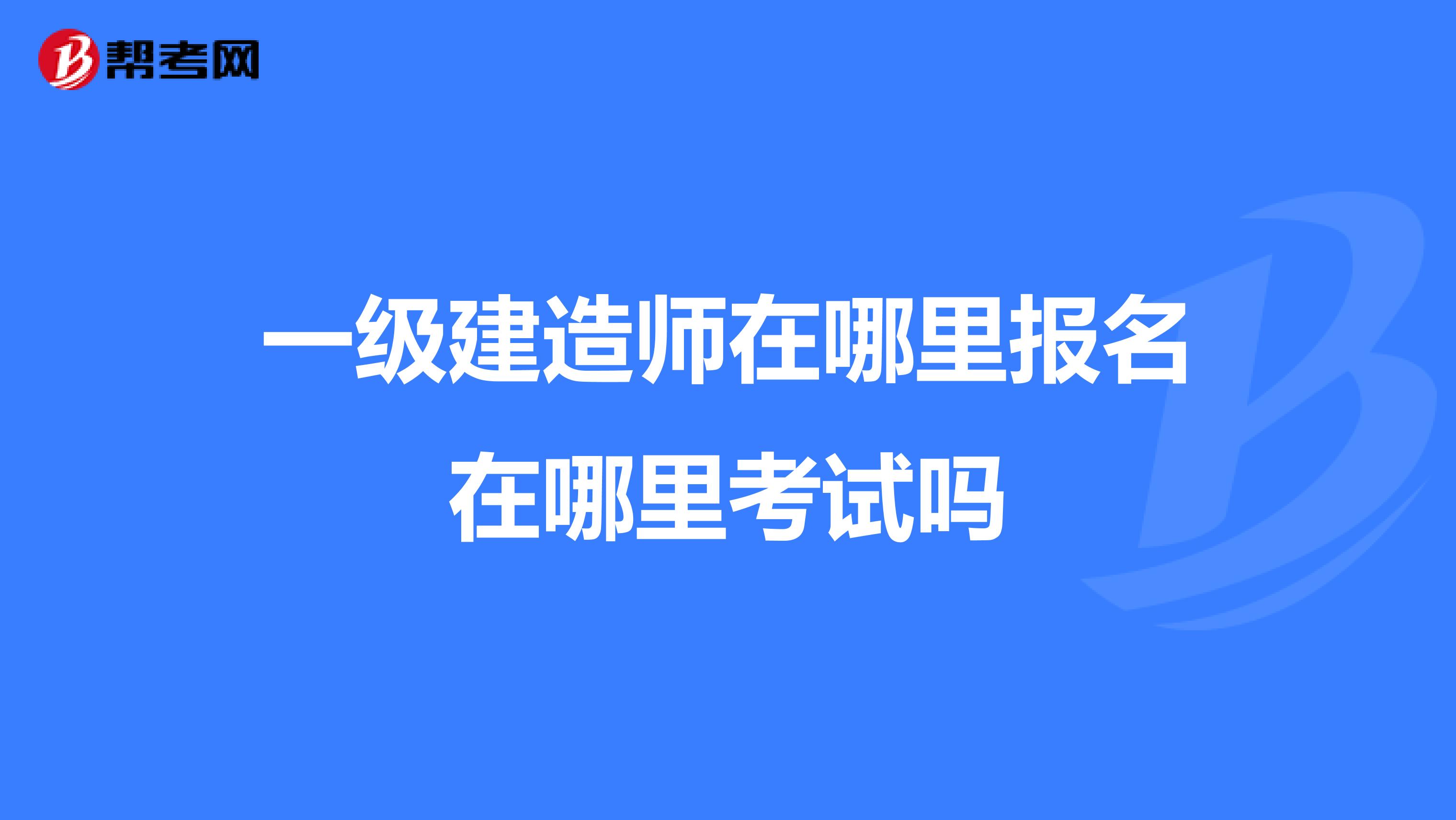 一级建造师在哪里报名在哪里考试吗