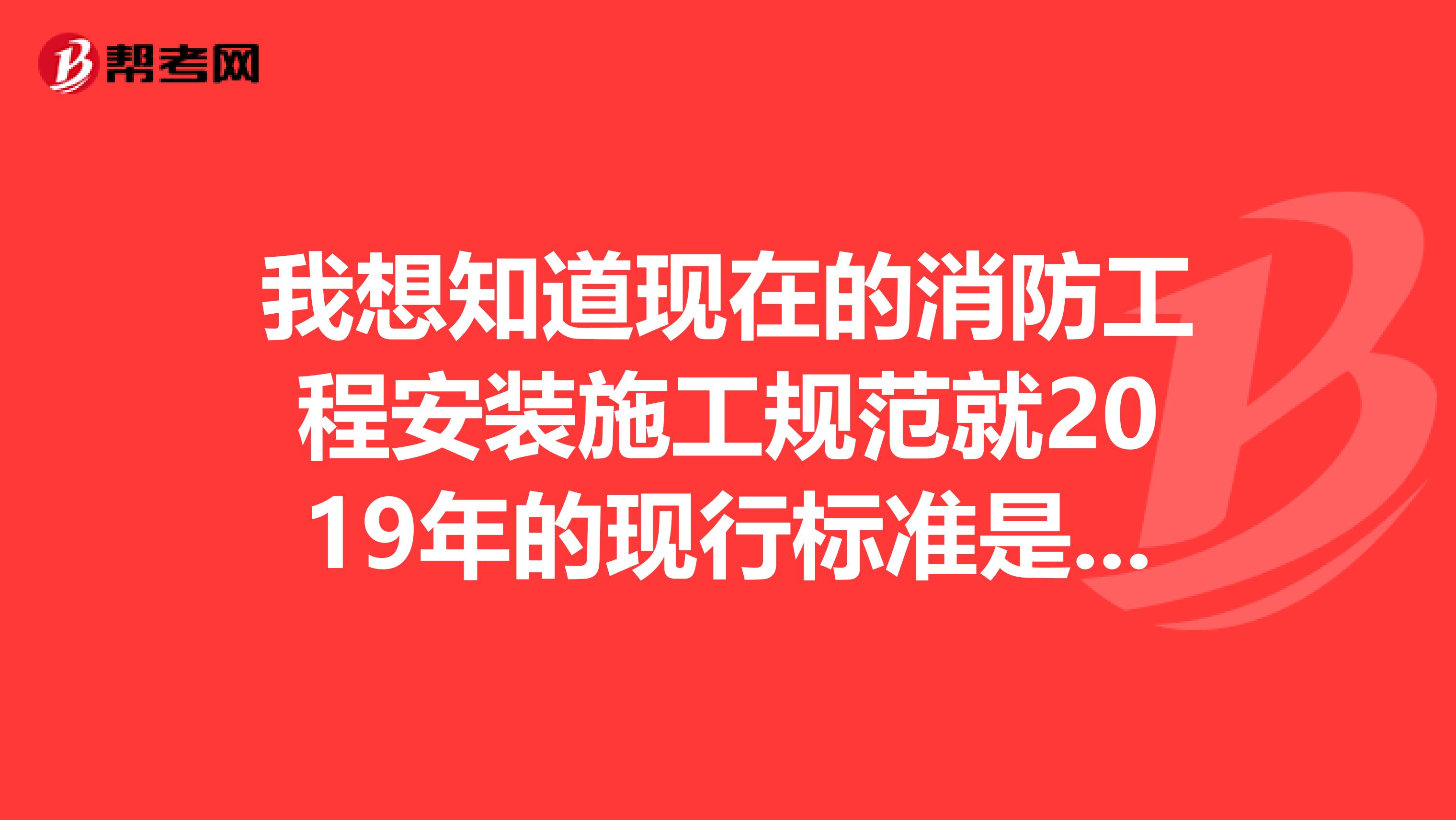 我想知道现在的消防工程安装施工规范就2019年的现行标准是什么,