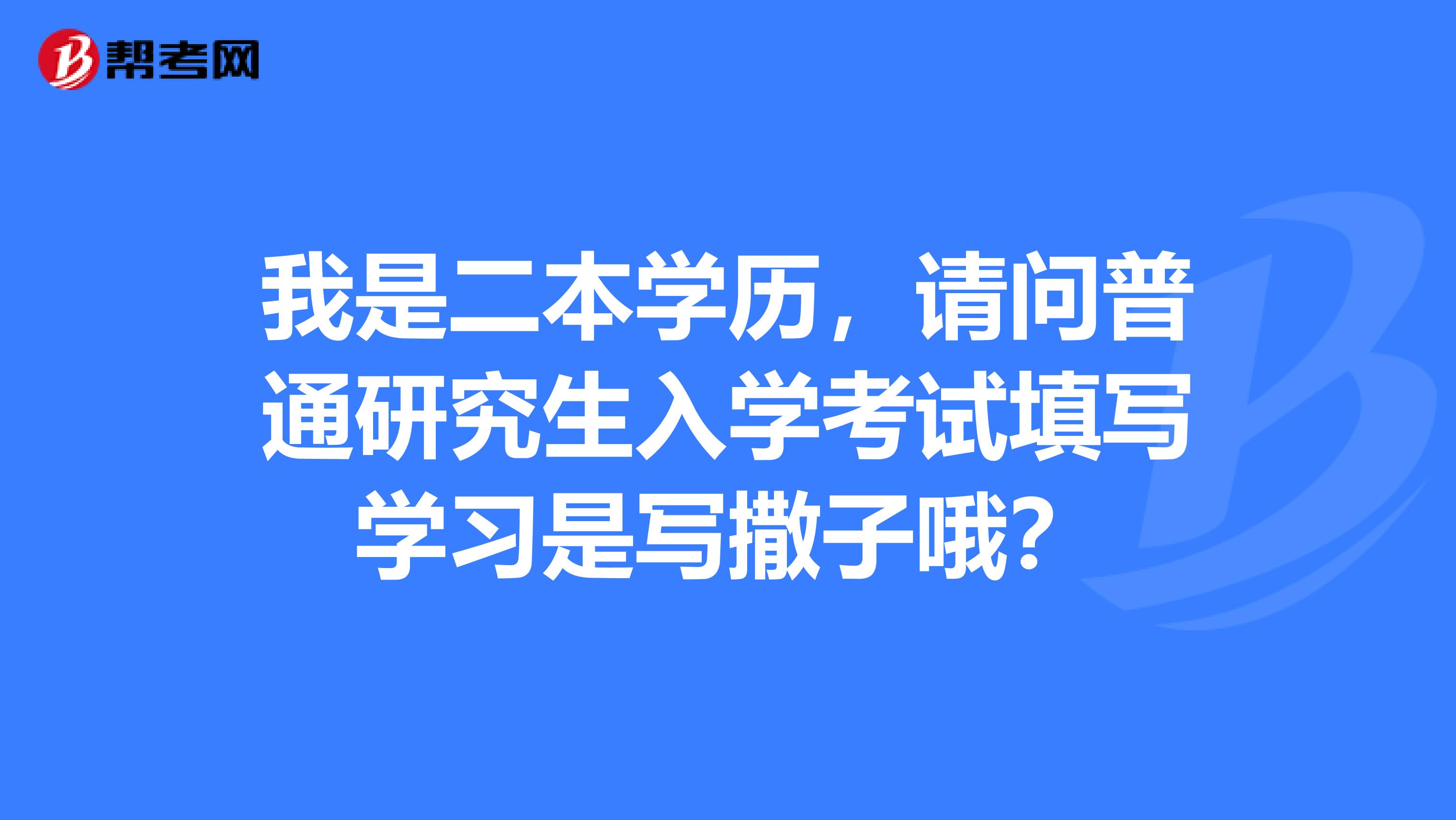 我是二本学历，请问普通研究生入学考试填写学习是写撒子哦？