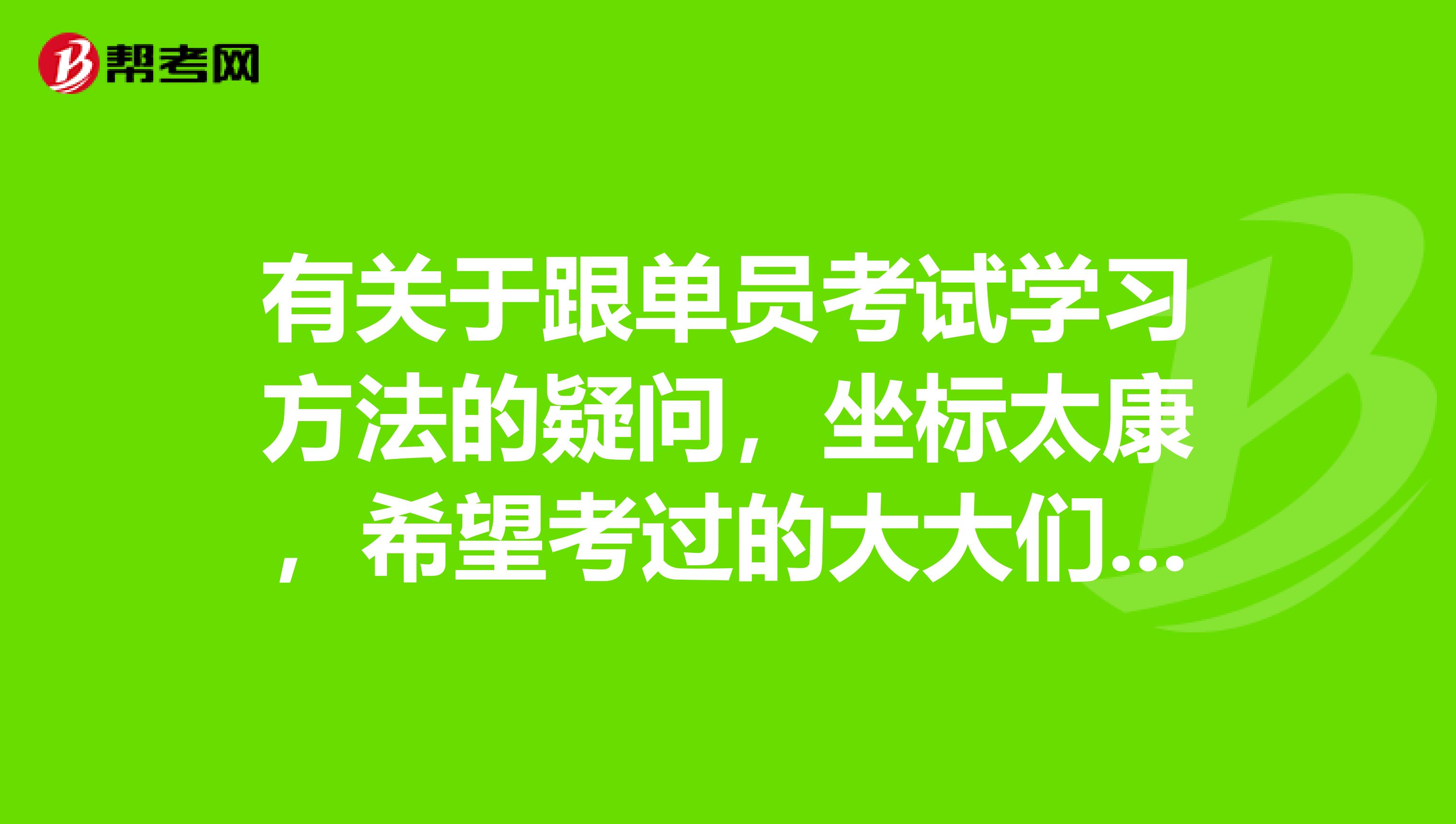 有关于跟单员考试学习方法的疑问，坐标太康，希望考过的大大们解答，感激不尽