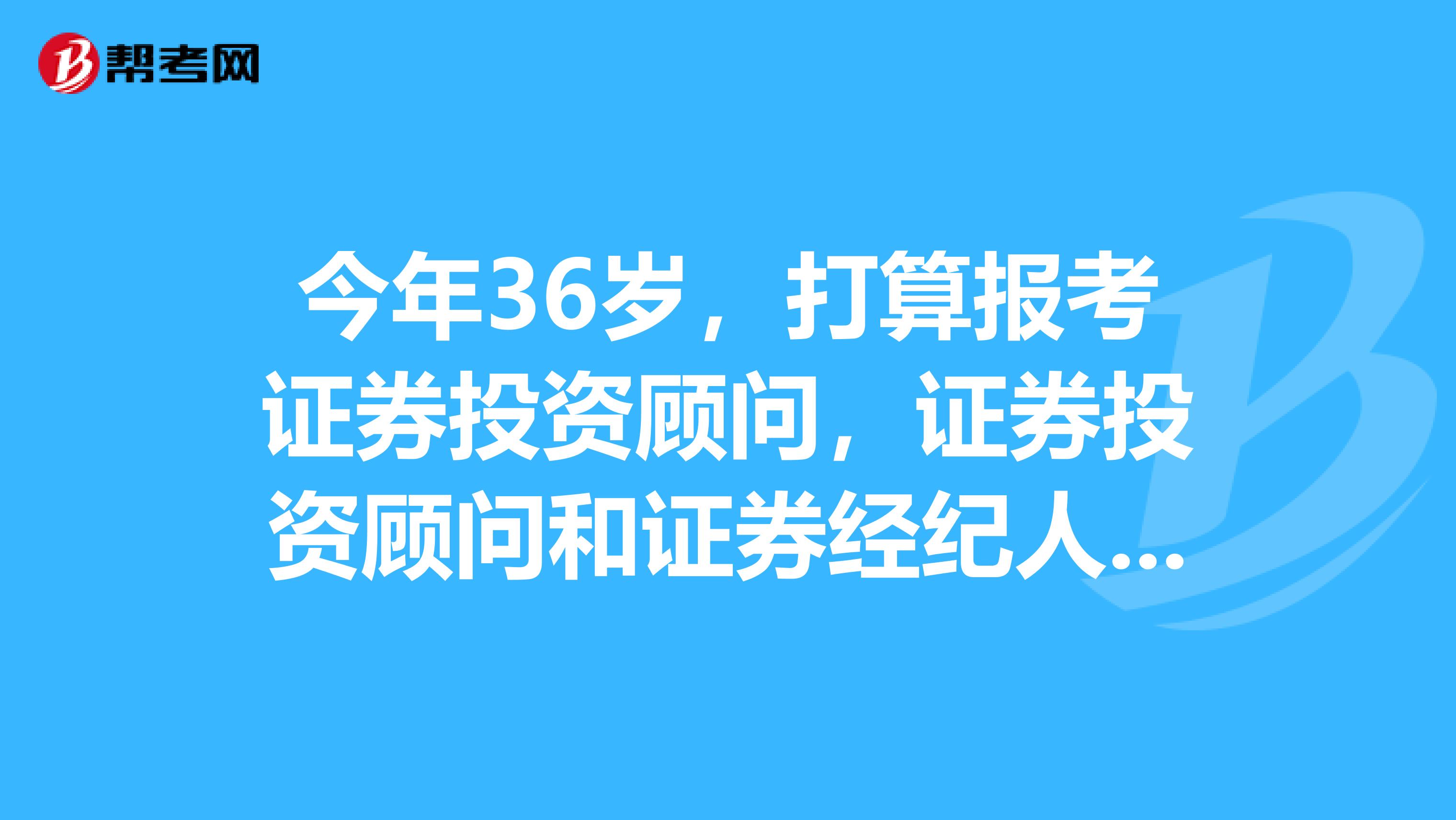 今年36岁，打算报考证券投资顾问，证券投资顾问和证券经纪人有什么区别吗？