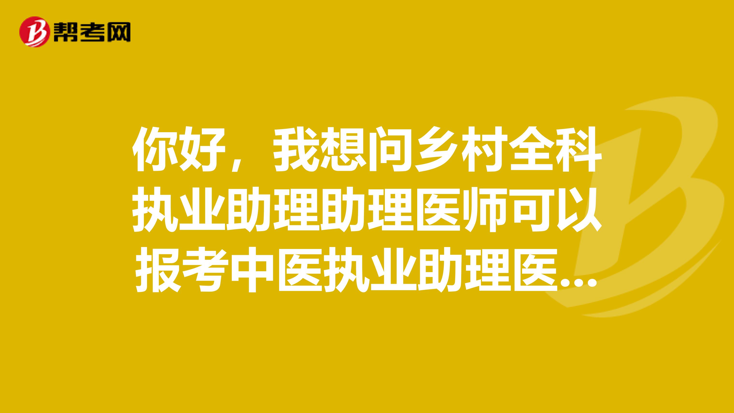 你好，我想问乡村全科执业助理助理医师可以报考中医执业助理医师资格证吗？