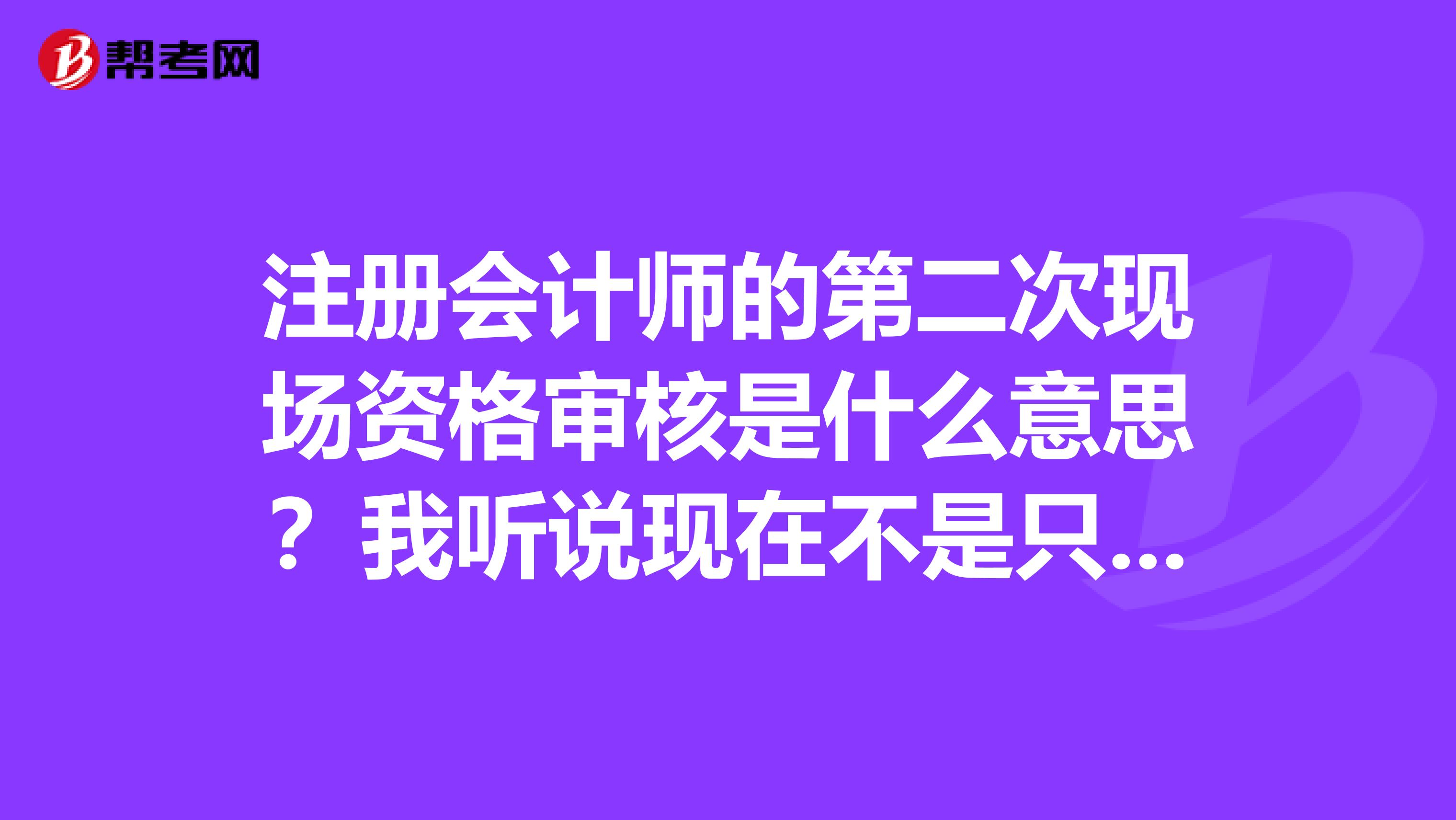 注冊會計師的第二次現(xiàn)場資格審核是什么意思？我聽說現(xiàn)在不是只要在網(wǎng)上報名了就可以了嗎？