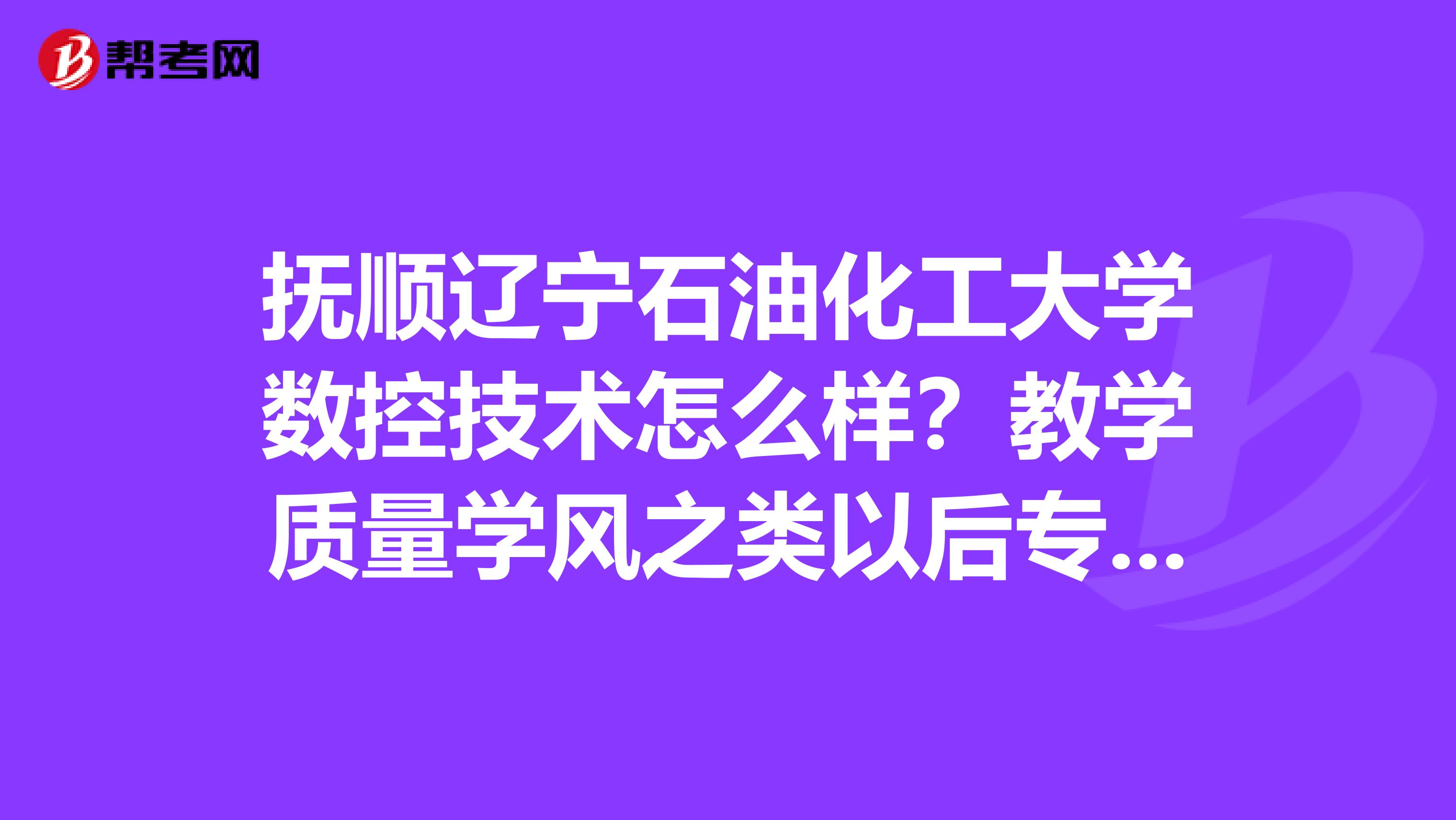 抚顺辽宁石油化工大学数控技术怎么样？教学质量学风之类以后专升本的话是否在本校？