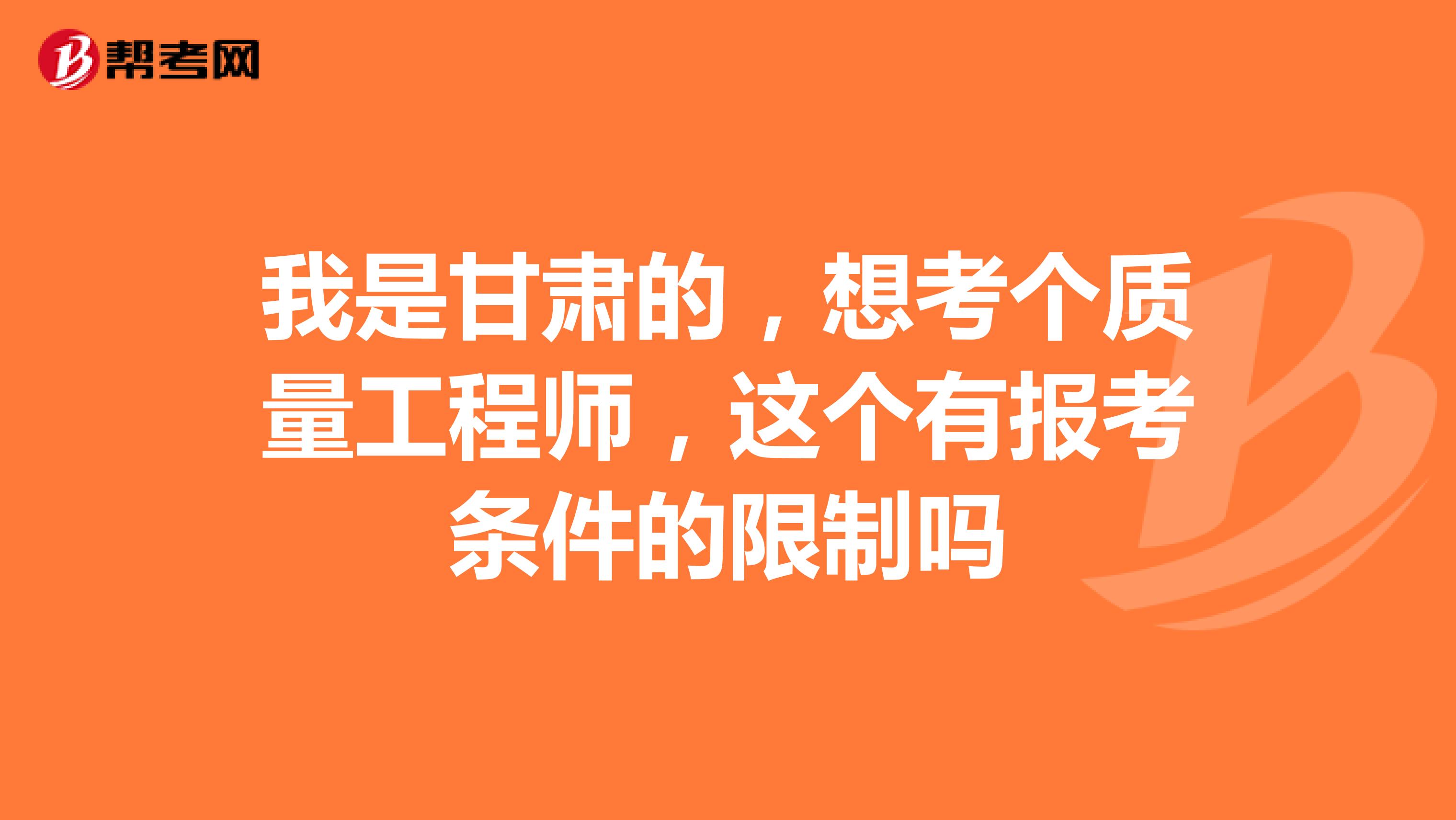 我是甘肅的，想考個質(zhì)量工程師，這個有報考條件的限制嗎