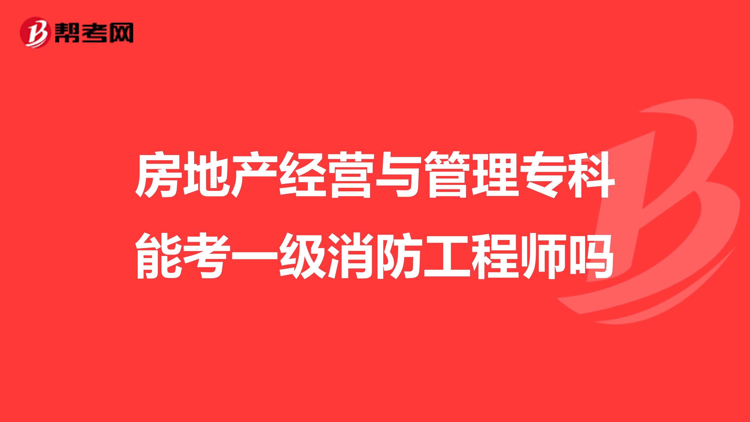 房地产经营与管理专科能考一级消防工程师吗