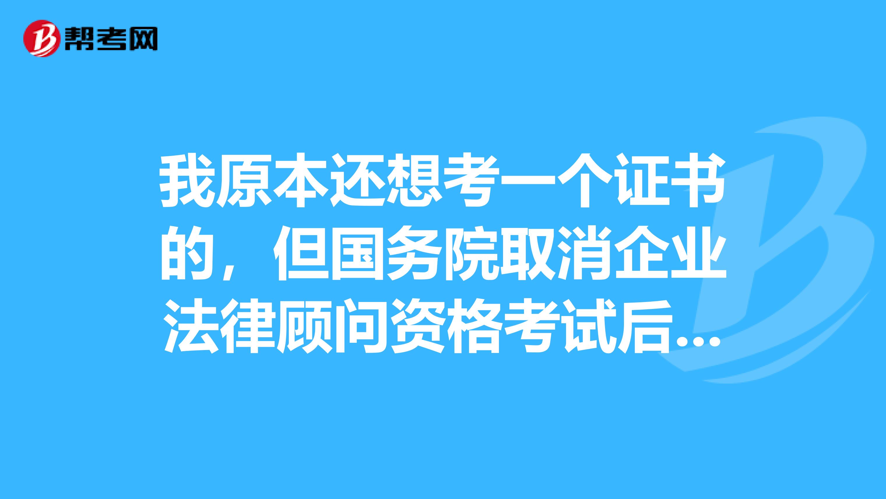 我原本还想考一个证书的，但国务院取消企业法律顾问资格考试后怎么办？