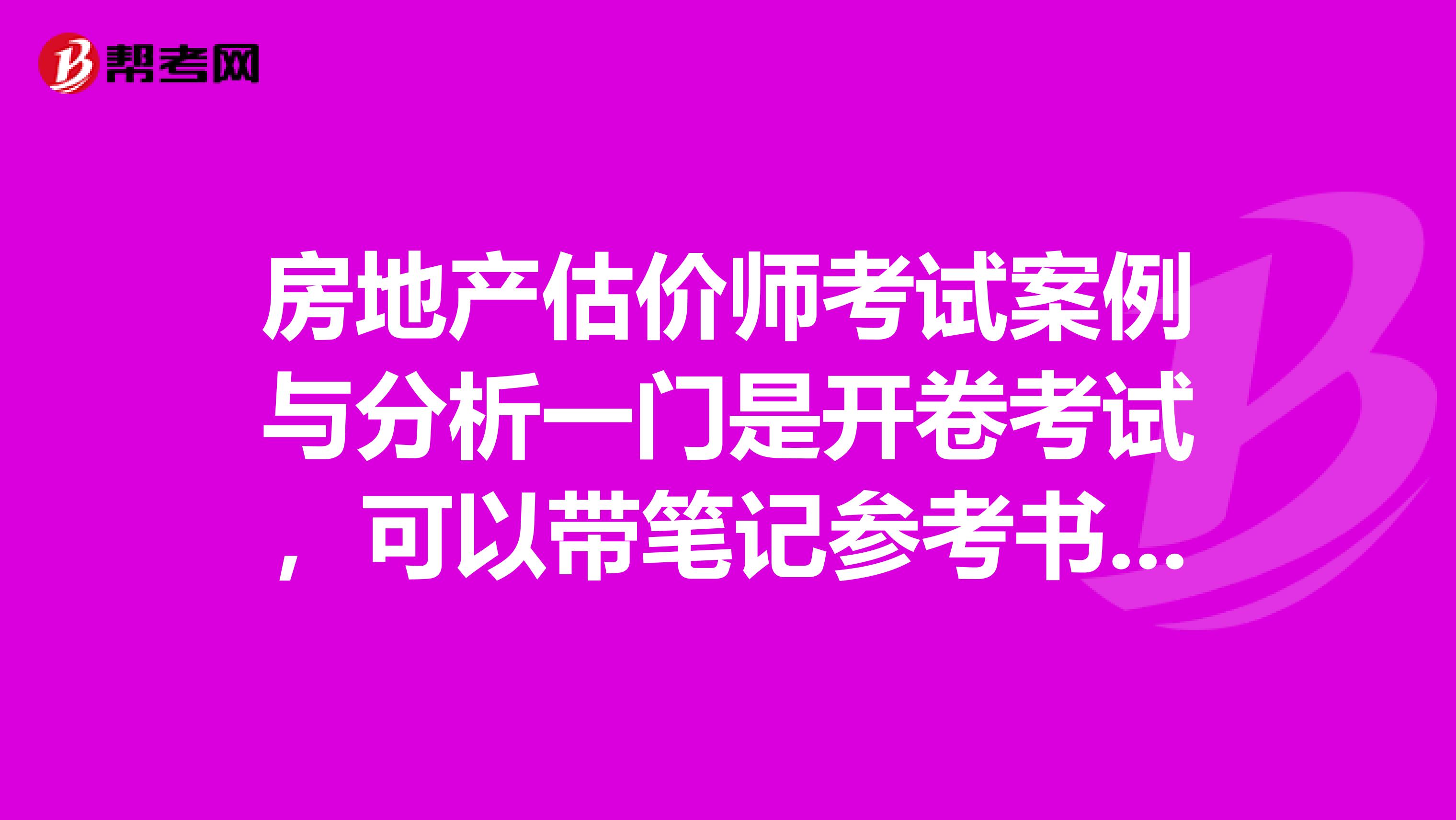 房地产估价师考试案例与分析一门是开卷考试，可以带笔记参考书习题集吗还是只能带教材