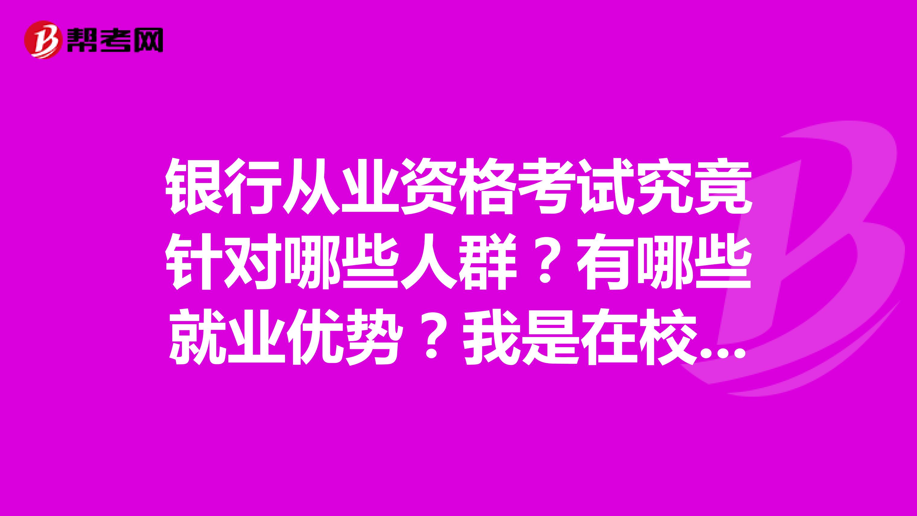 银行从业资格考试究竟针对哪些人群?有哪些就业优势?我是在校生,可以不可以去呢?