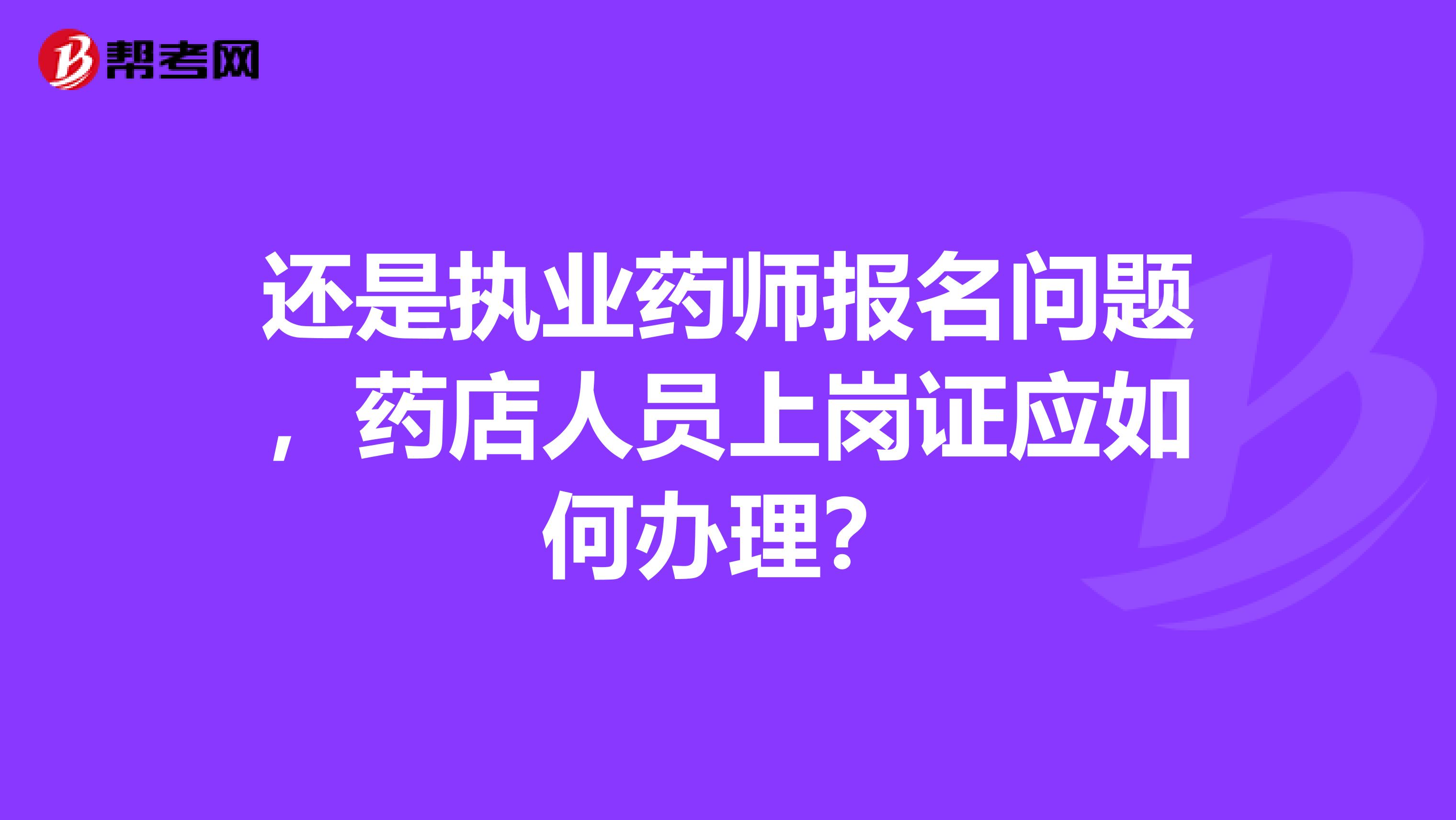 还是执业药师报名问题,药店人员上岗证应如何办理?