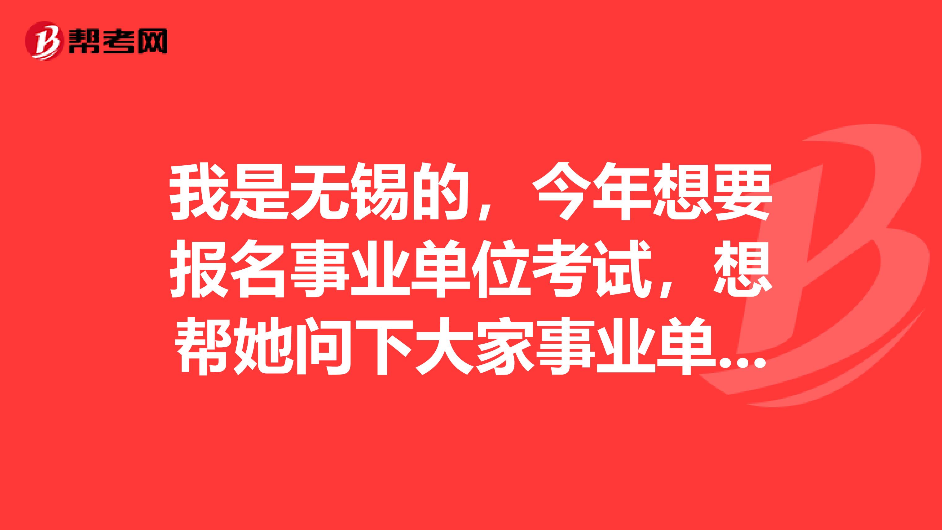 我是无锡的，今年想要报名事业单位考试，想帮她问下大家事业单位考试都有哪些部门?考试的组织者是谁?考试试卷是由什么部门拟定的?