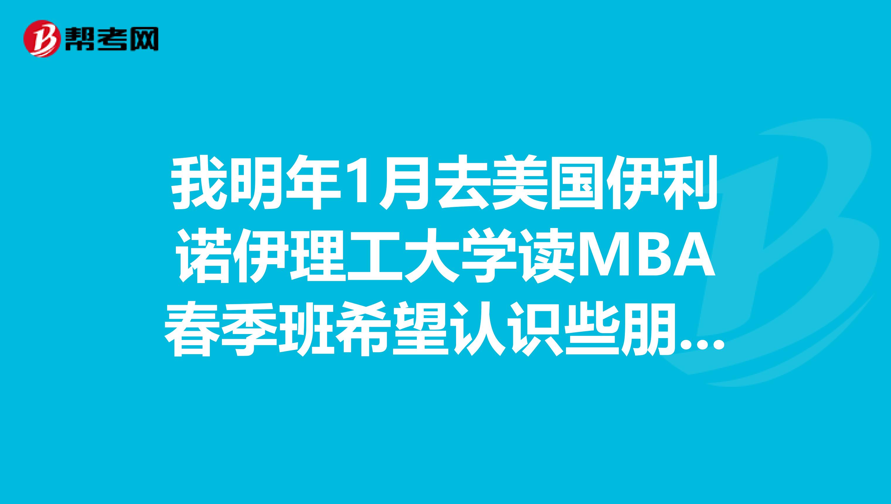 我明年1月去美国伊利诺伊理工大学读MBA春季班希望认识些朋友，国际MBA报考条件？？