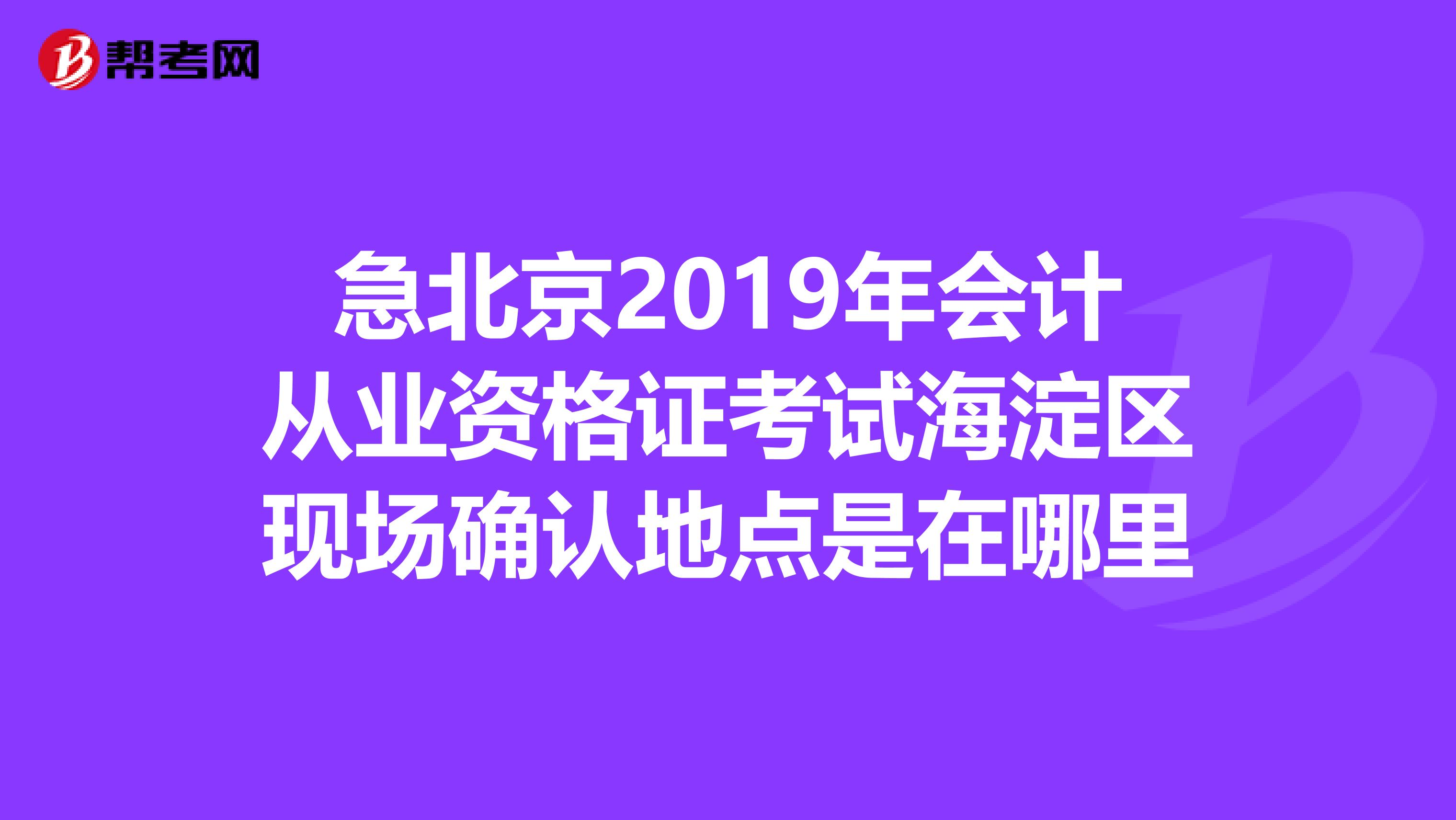 急北京2019年会计从业资格证考试海淀区现场确认地点是在哪里