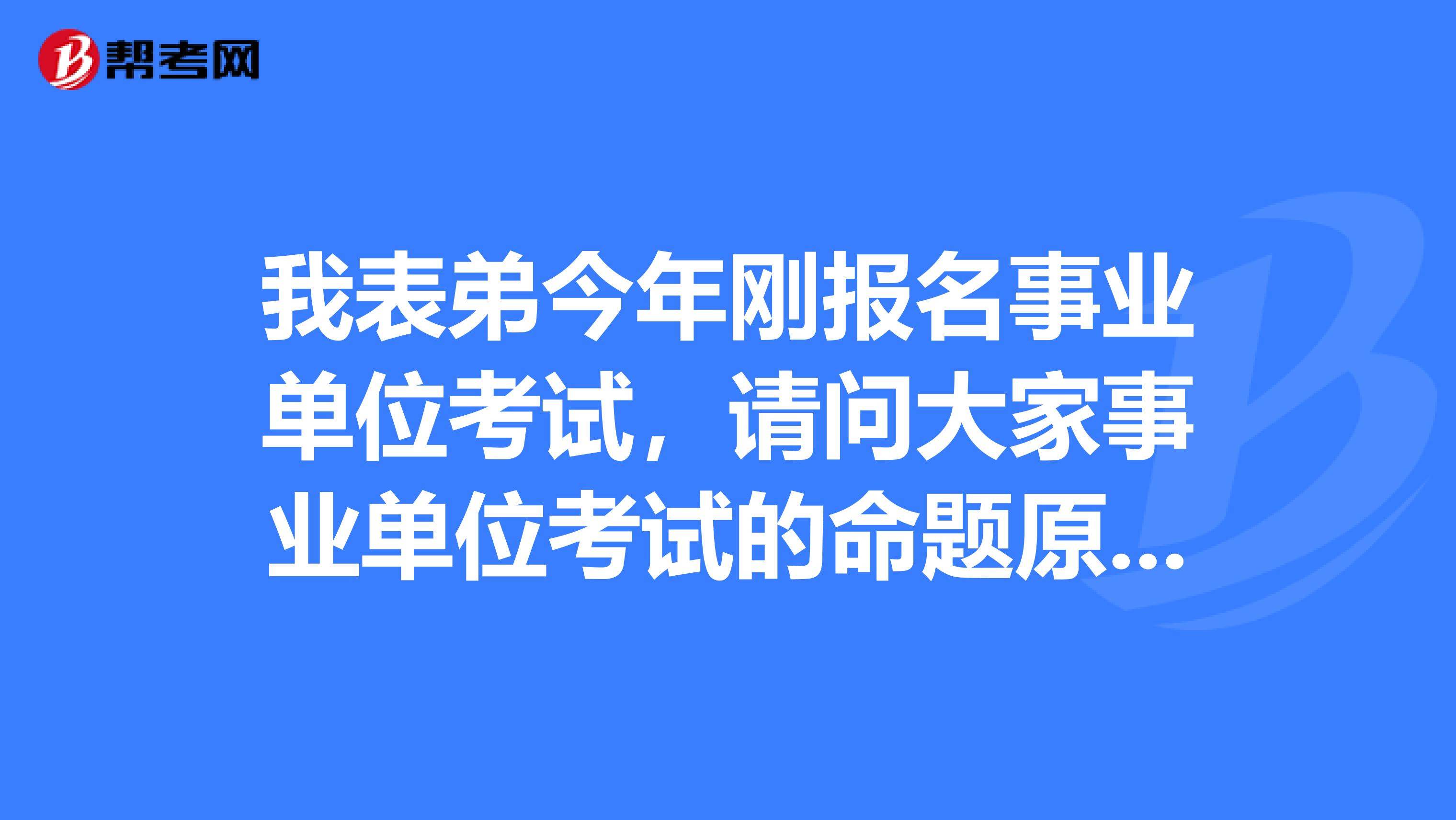 我表弟今年刚报名事业单位考试,请问大家事业单位考试的命题原则是什么?