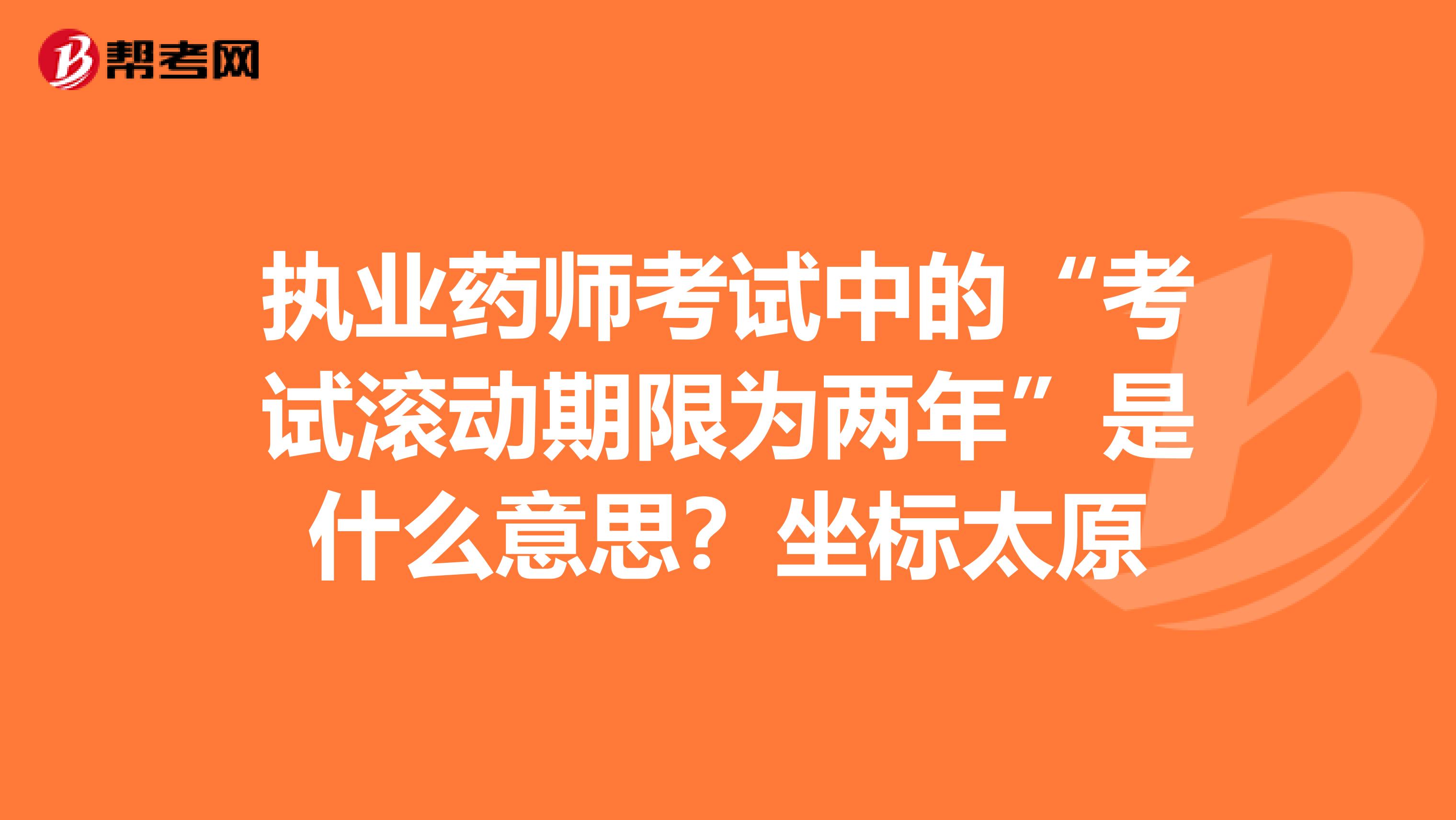 執業藥師考試中的“考試滾動期限為兩年”是什么意思？坐標太原