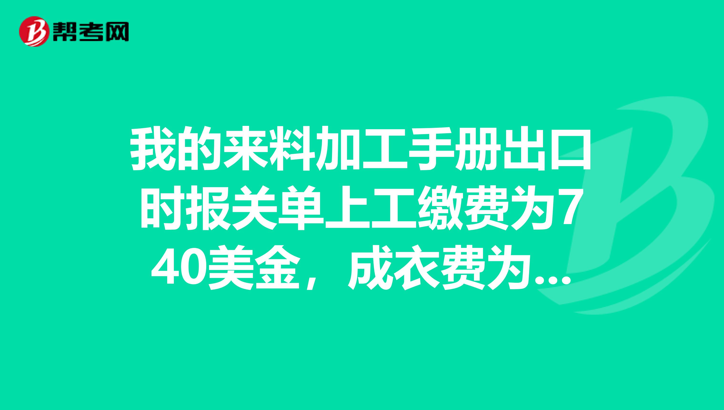 我的来料加工手册出口时报关单上工缴费为740美金,成衣费为1343美金。