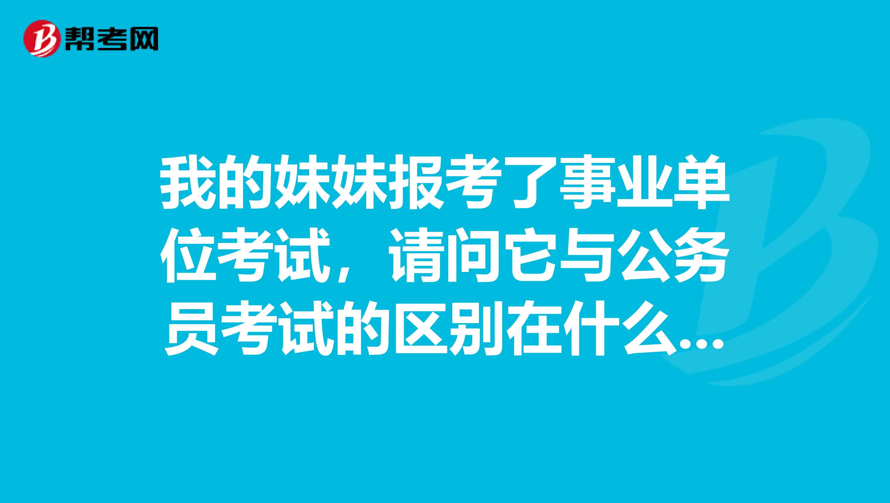 我的妹妹报考了事业单位考试，请问它与公务员考试的区别在什么地方？