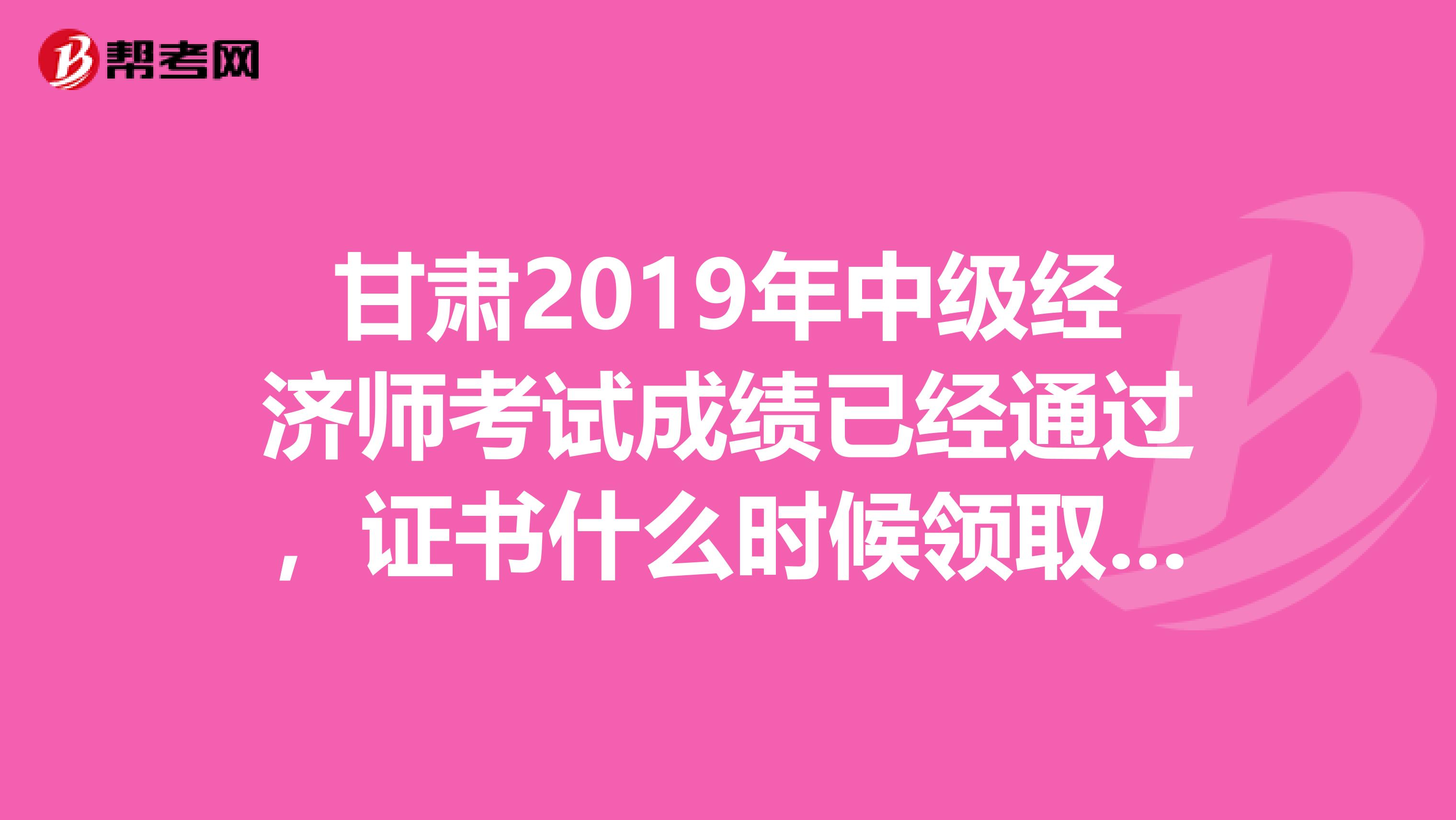甘肃2019年中级经济师考试成绩已经通过,证书什么时候领取?谢谢