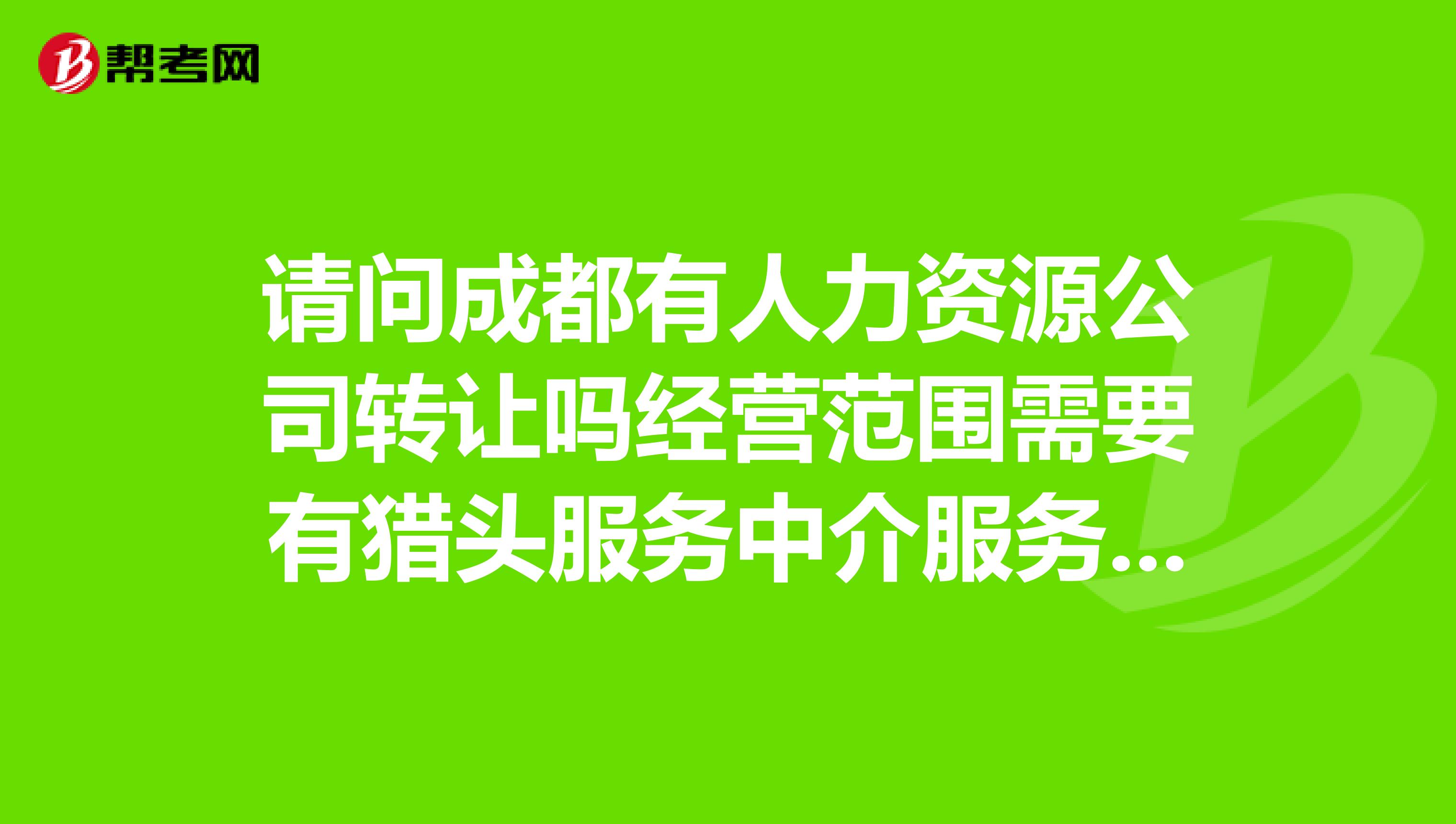 请问成都有人力资源公司转让吗经营范围需要有猎头服务中介服务劳务派遣人事外包人事咨询等
