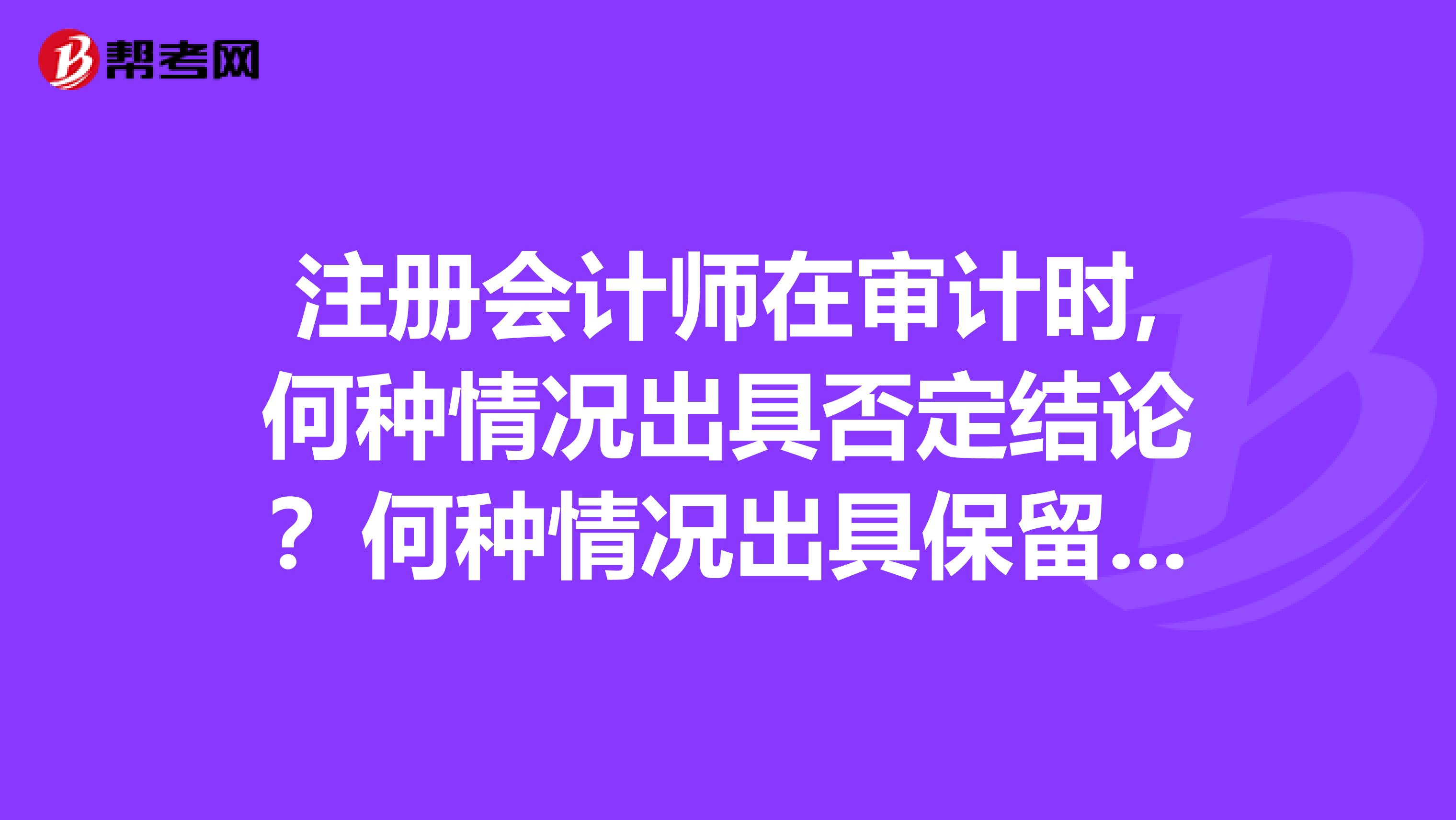 注册会计师在审计时,何种情况出具否定结论?何种情况出具保留结论?何种出具无法提出结论?
