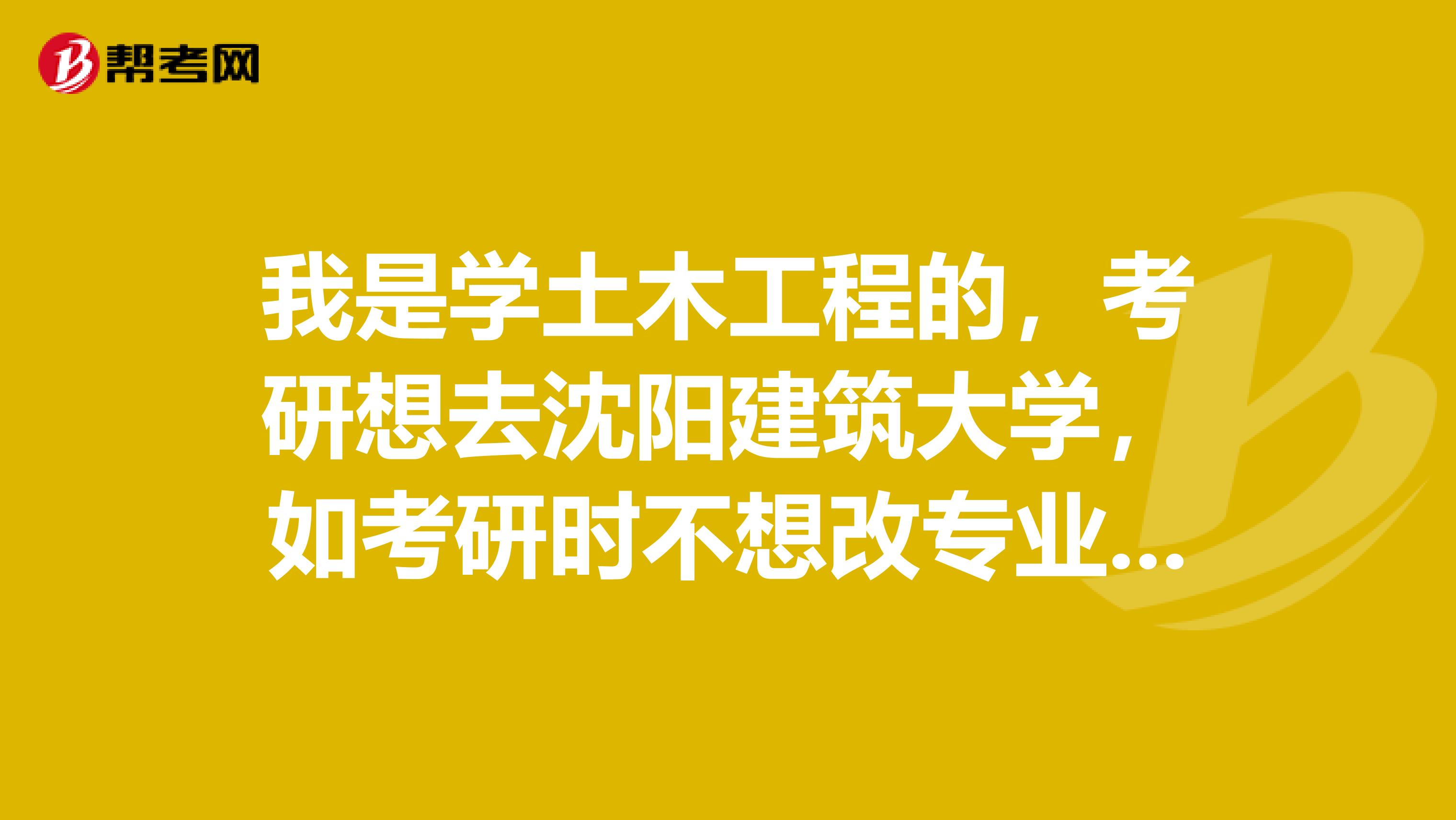 我是学土木工程的,考研想去沈阳建筑大学,如考研时不想改专业,报名时可以报那些专业??