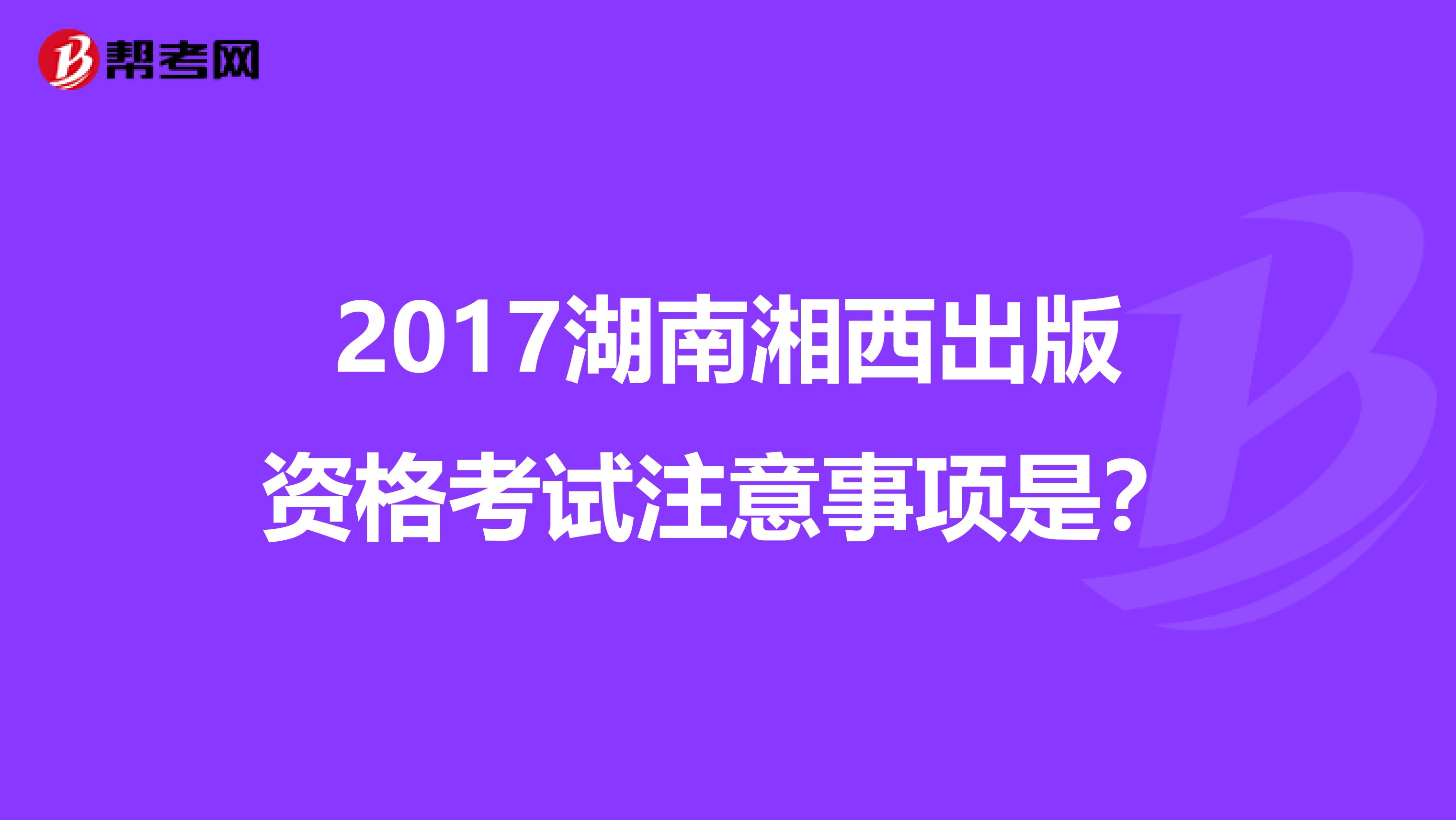 2017湖南湘西出版資格考試注意事項是？