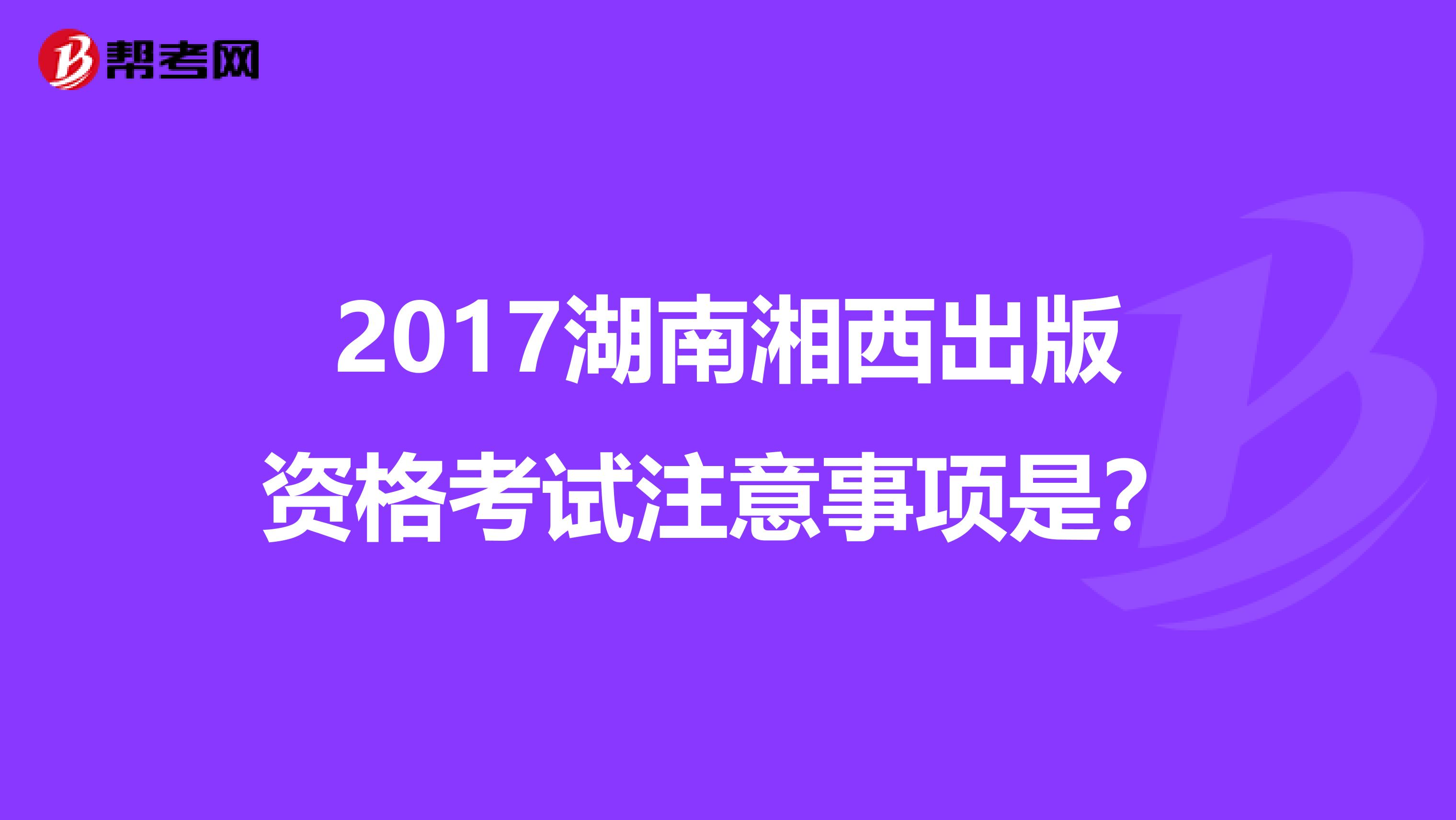 2017湖南湘西出版资格考试注意事项是？