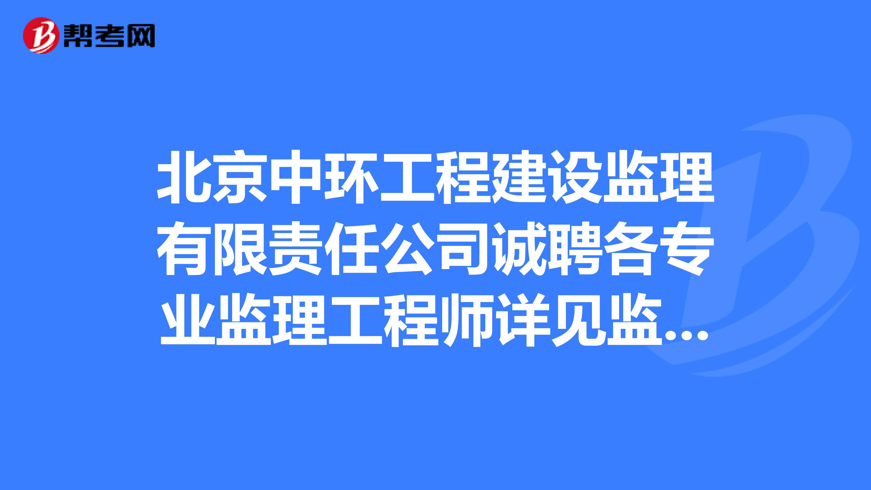 北京中環工程建設監理有限責任公司誠聘各專業監理工程師詳見監理英才網