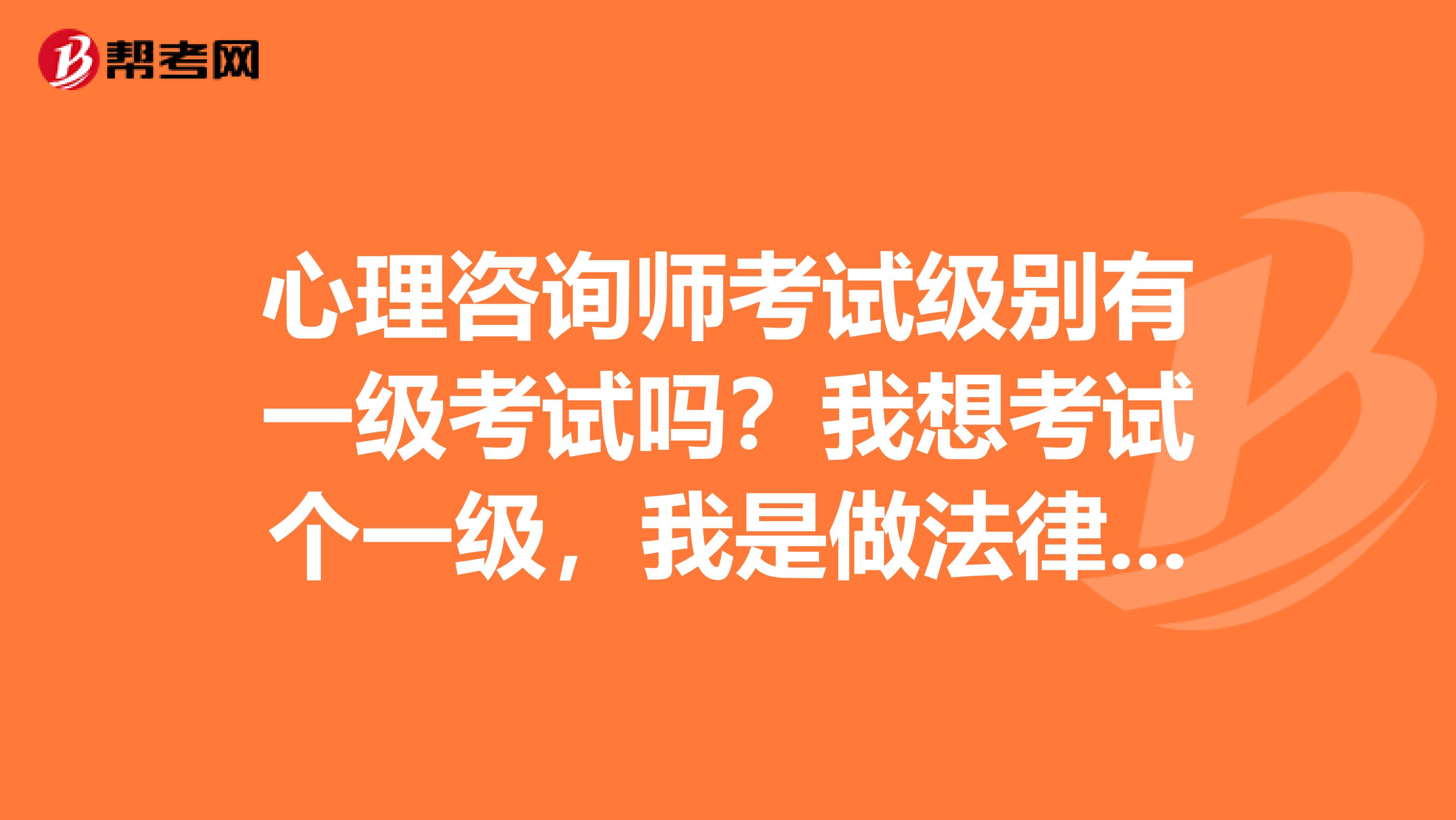 心理咨询师考试级别有一级考试吗?我想考试个一级,我是做法律的,大家给点意见吧
